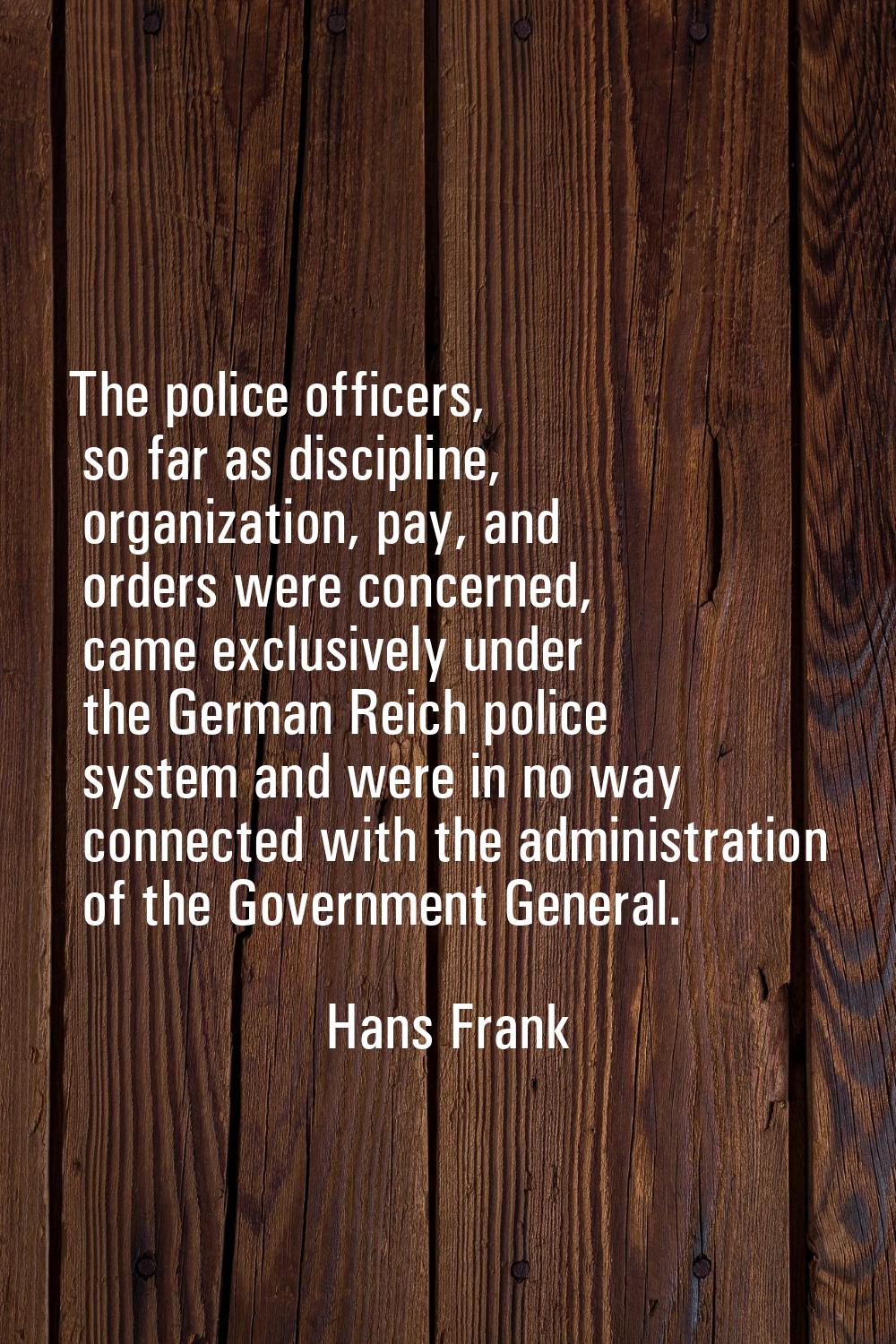 The police officers, so far as discipline, organization, pay, and orders were concerned, came exclu
