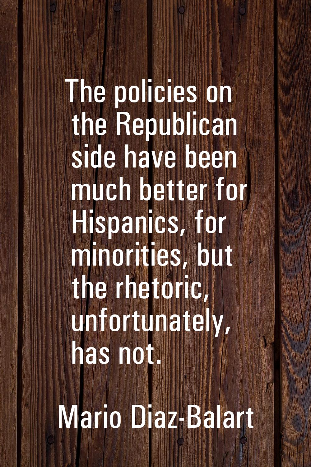 The policies on the Republican side have been much better for Hispanics, for minorities, but the rh