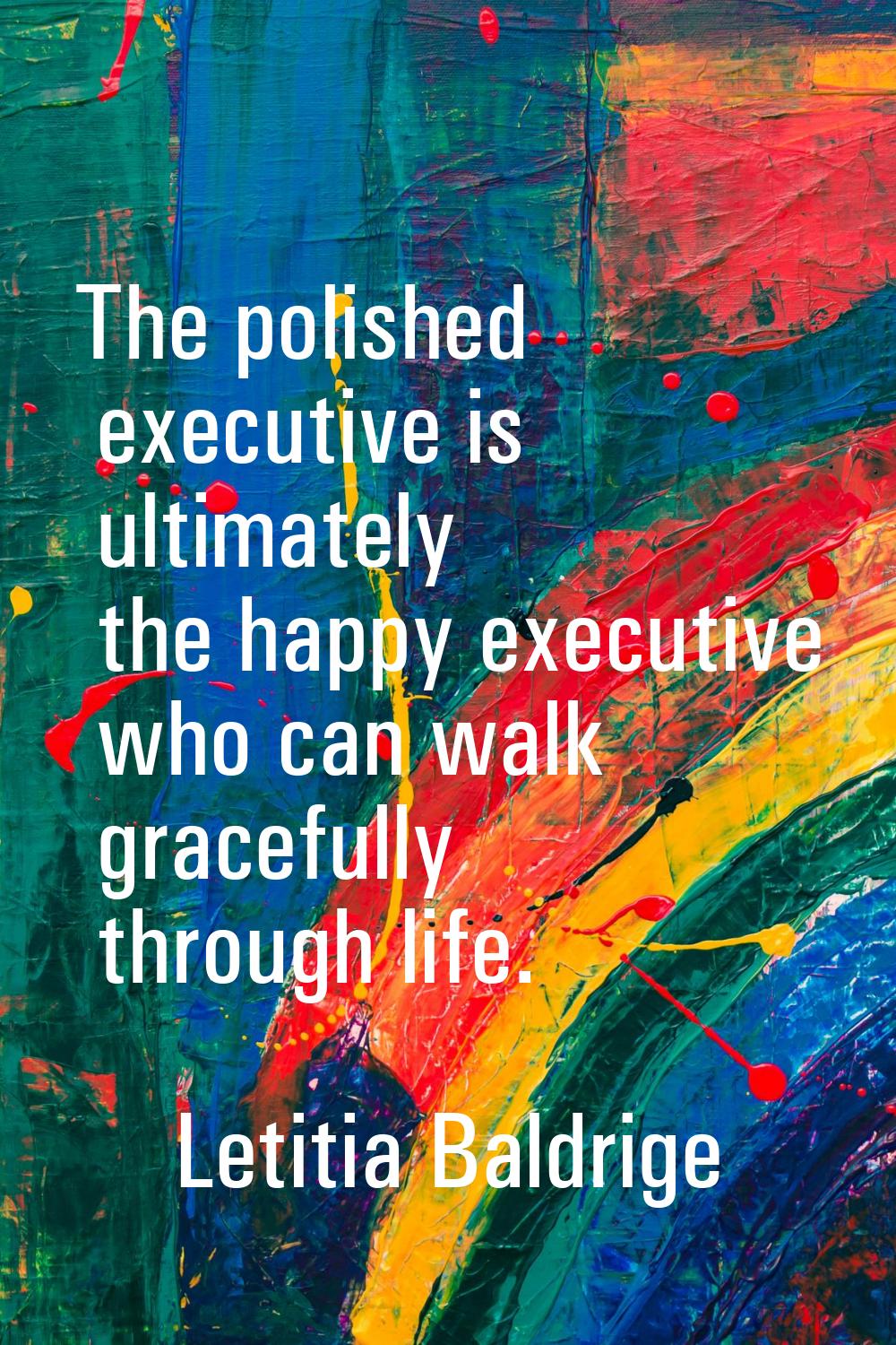 The polished executive is ultimately the happy executive who can walk gracefully through life.
