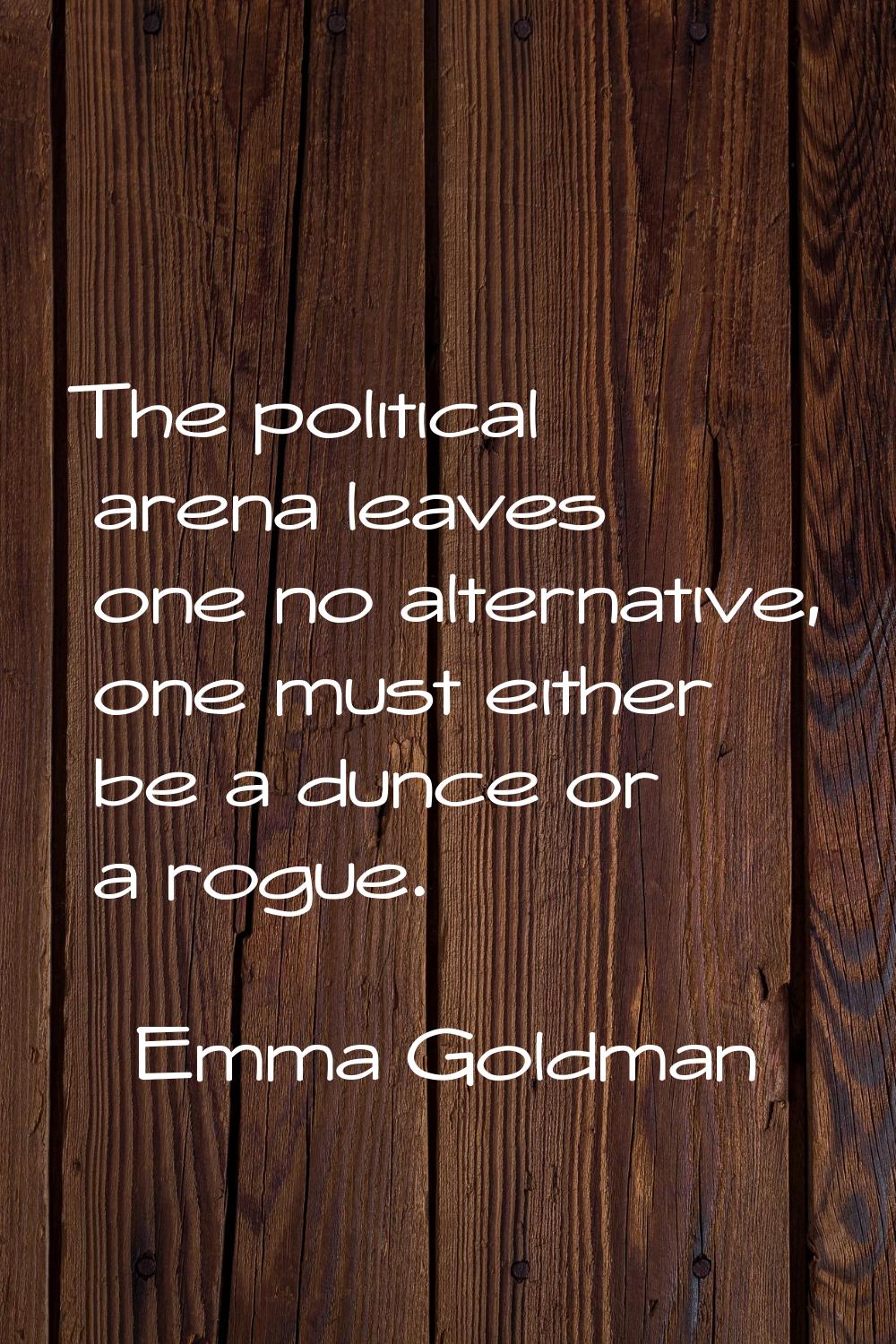 The political arena leaves one no alternative, one must either be a dunce or a rogue.