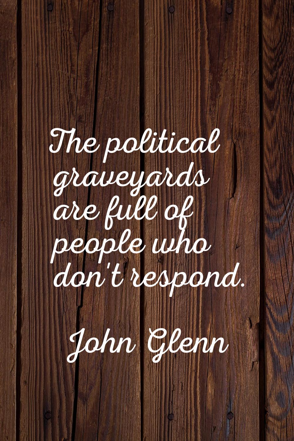 The political graveyards are full of people who don't respond.