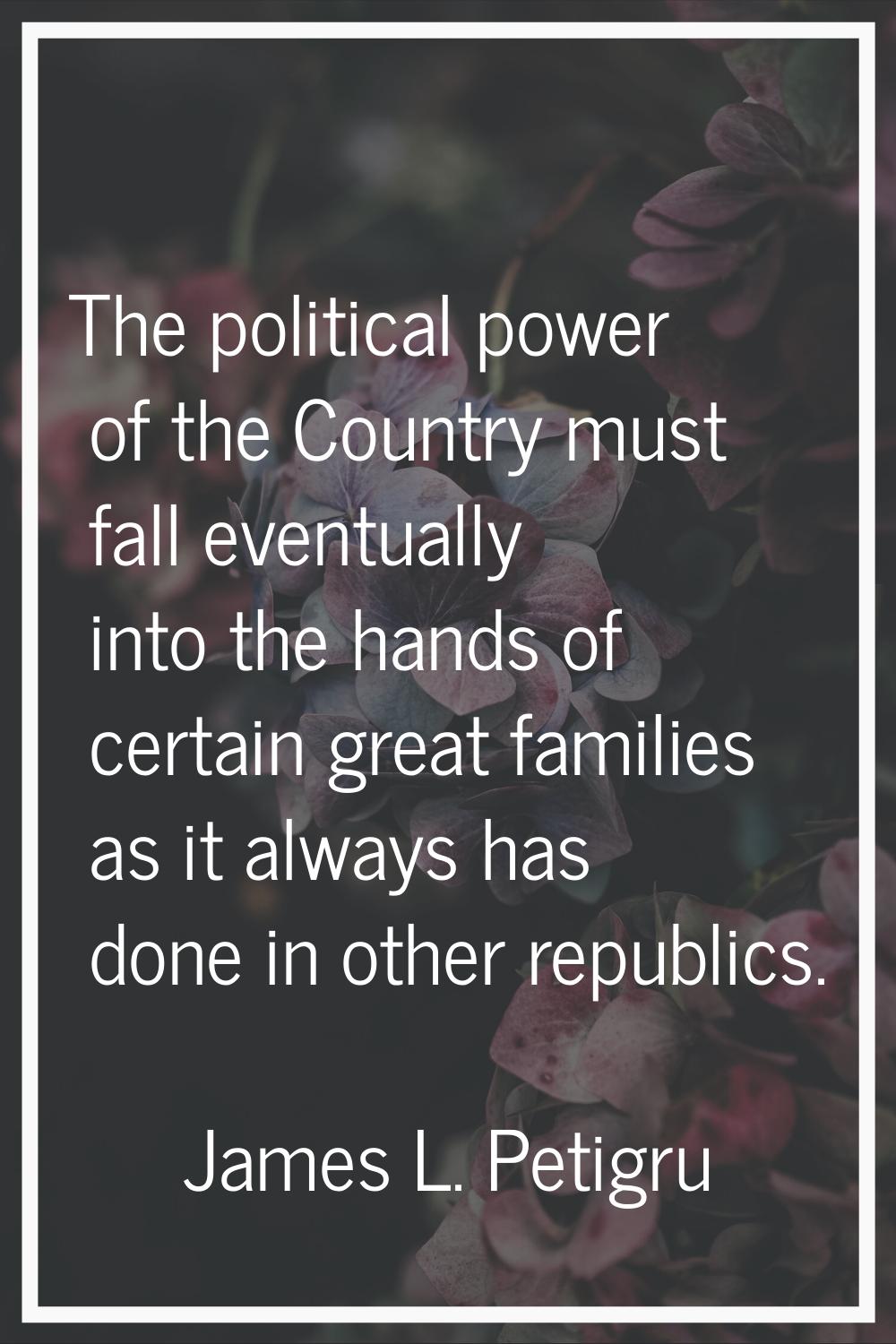 The political power of the Country must fall eventually into the hands of certain great families as