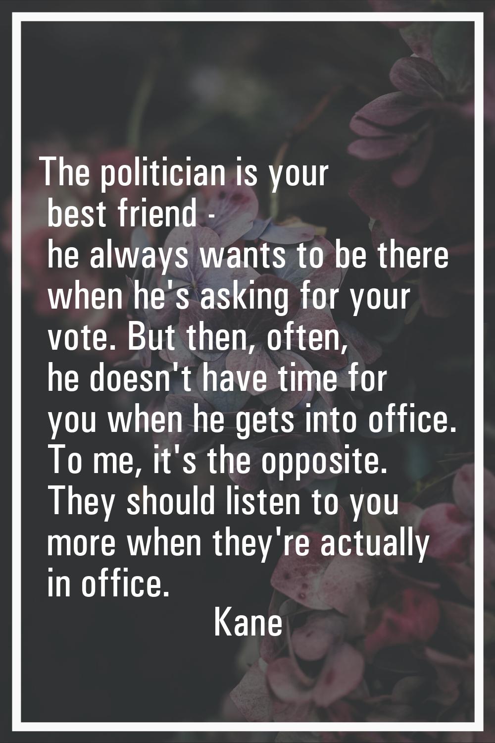 The politician is your best friend - he always wants to be there when he's asking for your vote. Bu