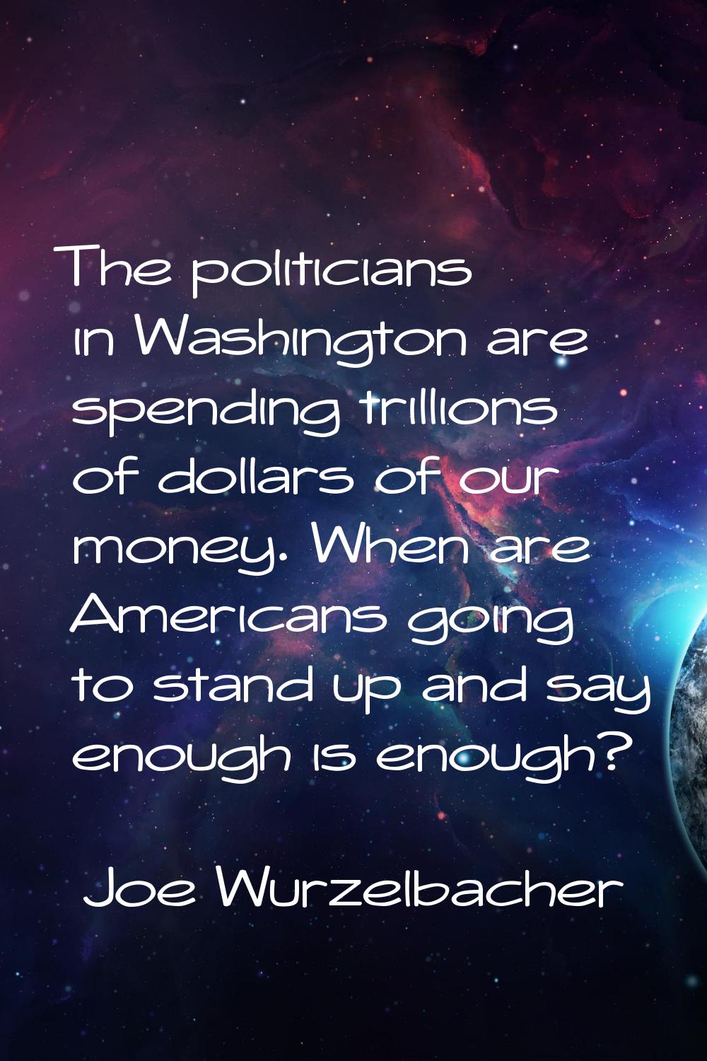 The politicians in Washington are spending trillions of dollars of our money. When are Americans go