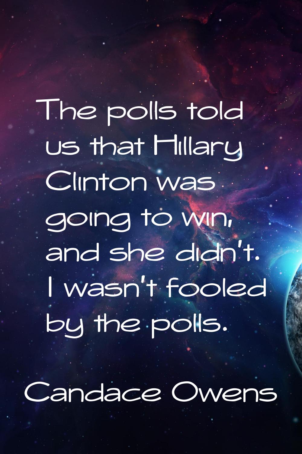 The polls told us that Hillary Clinton was going to win, and she didn't. I wasn't fooled by the pol