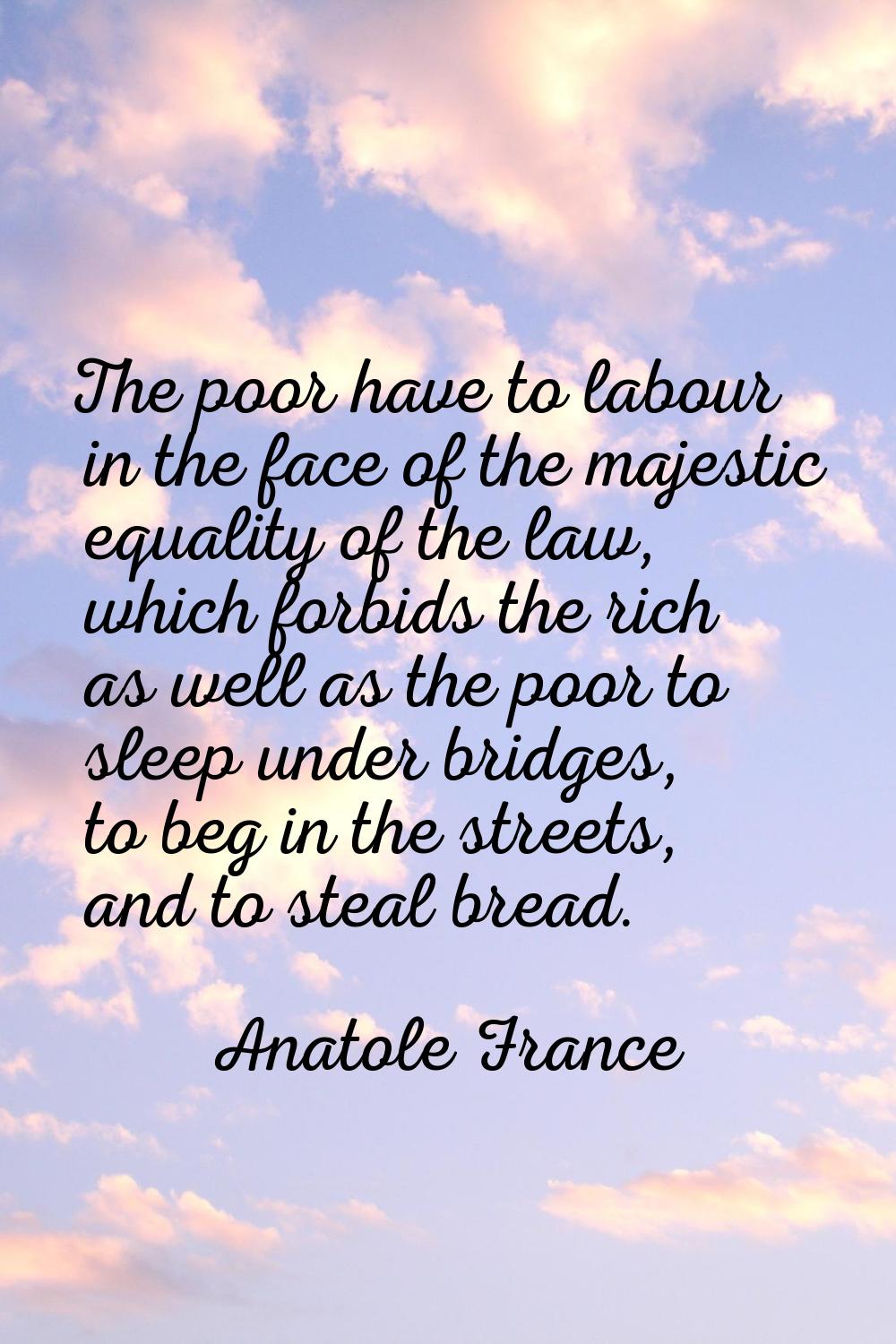 The poor have to labour in the face of the majestic equality of the law, which forbids the rich as 