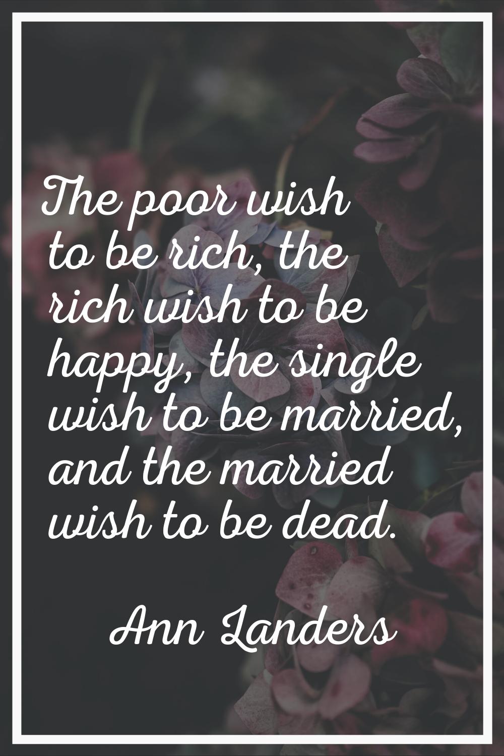 The poor wish to be rich, the rich wish to be happy, the single wish to be married, and the married