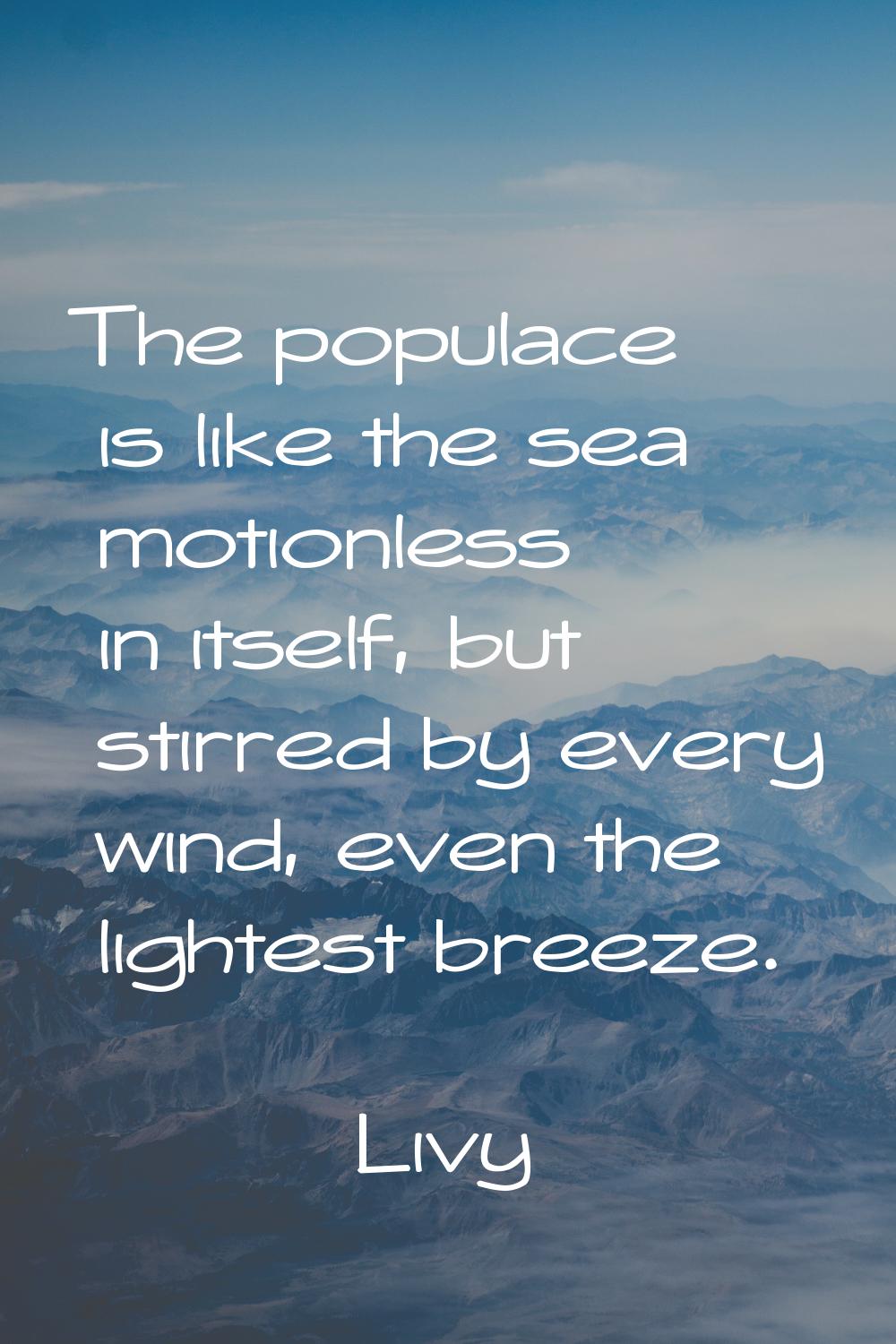 The populace is like the sea motionless in itself, but stirred by every wind, even the lightest bre