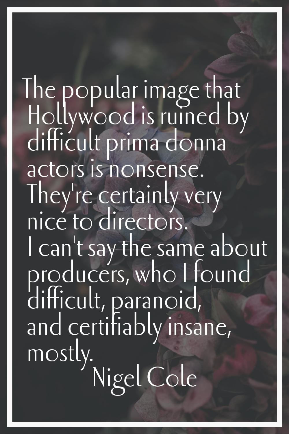 The popular image that Hollywood is ruined by difficult prima donna actors is nonsense. They're cer