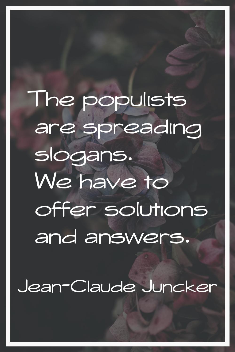 The populists are spreading slogans. We have to offer solutions and answers.