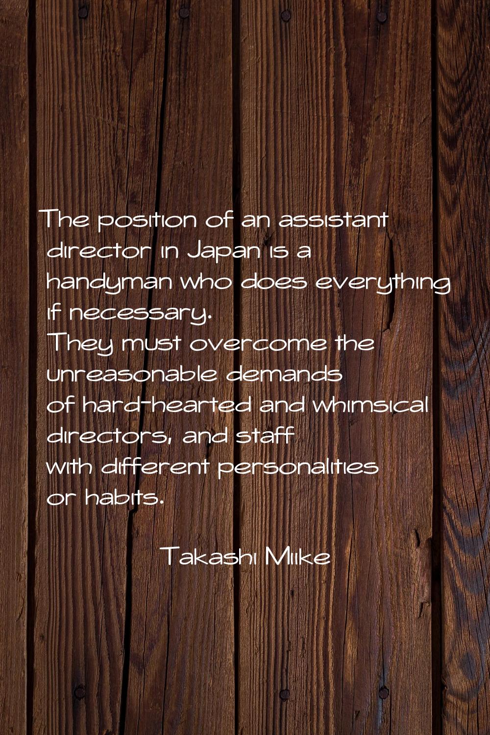 The position of an assistant director in Japan is a handyman who does everything if necessary. They
