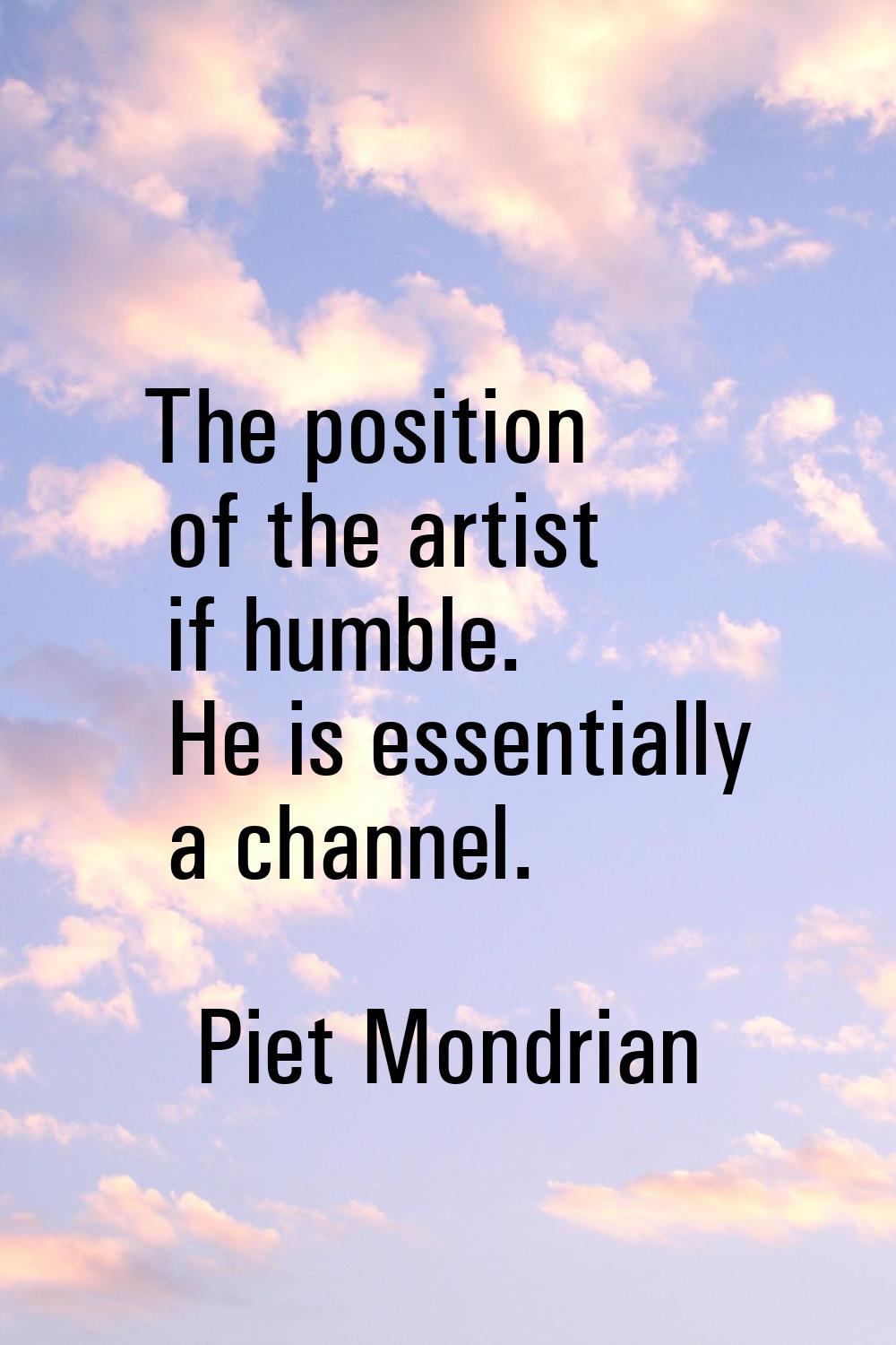 The position of the artist if humble. He is essentially a channel.