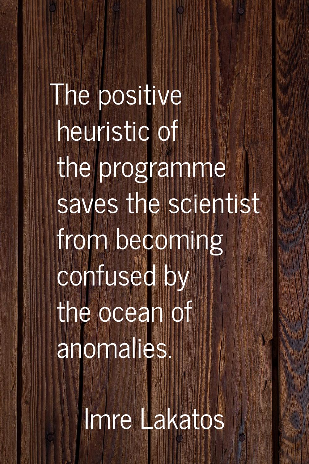 The positive heuristic of the programme saves the scientist from becoming confused by the ocean of 