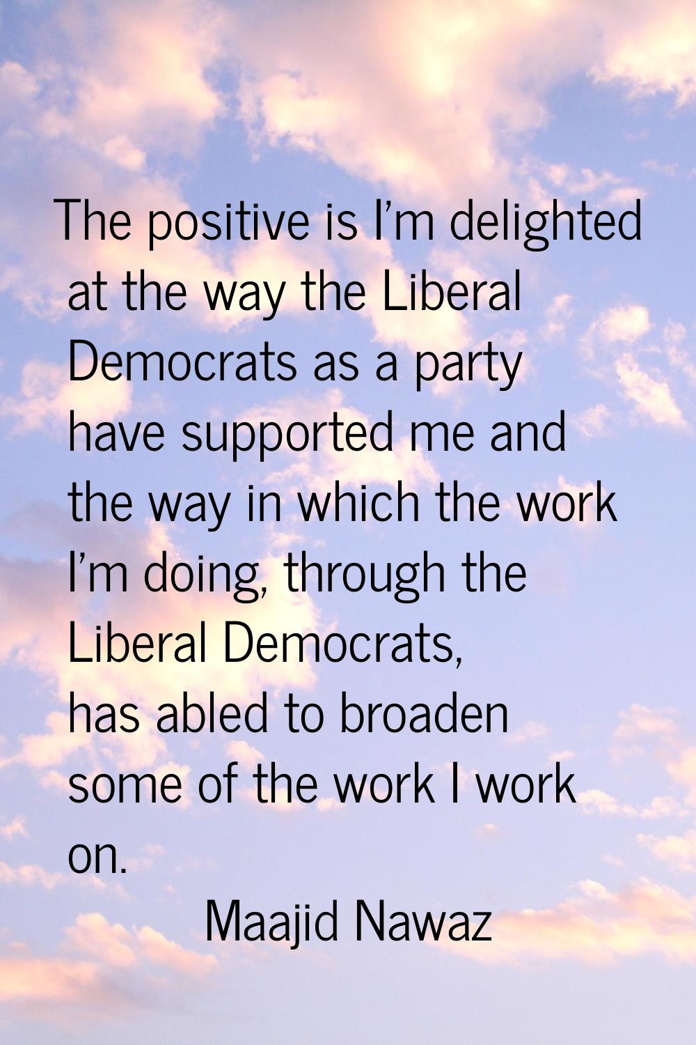 The positive is I'm delighted at the way the Liberal Democrats as a party have supported me and the