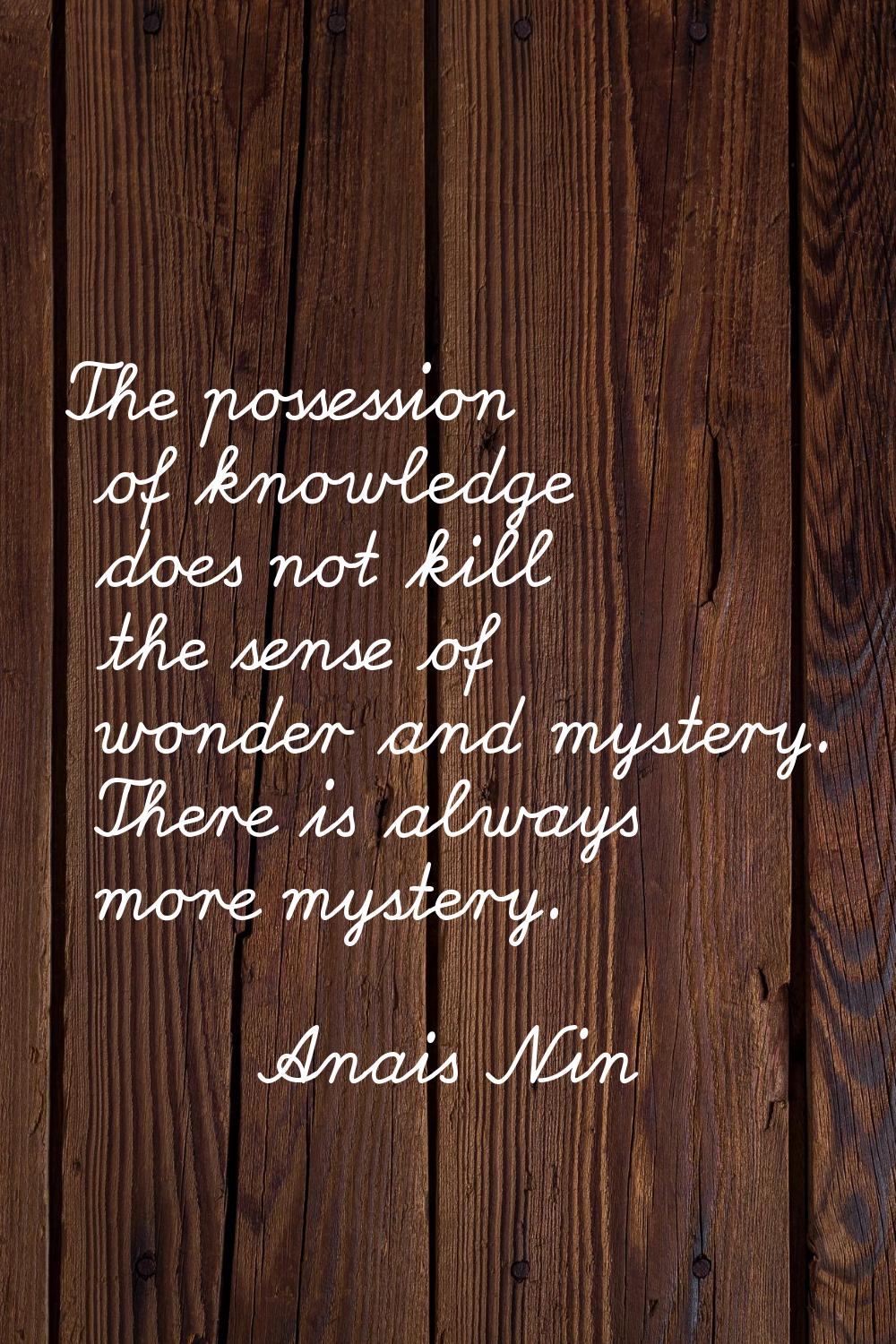 The possession of knowledge does not kill the sense of wonder and mystery. There is always more mys
