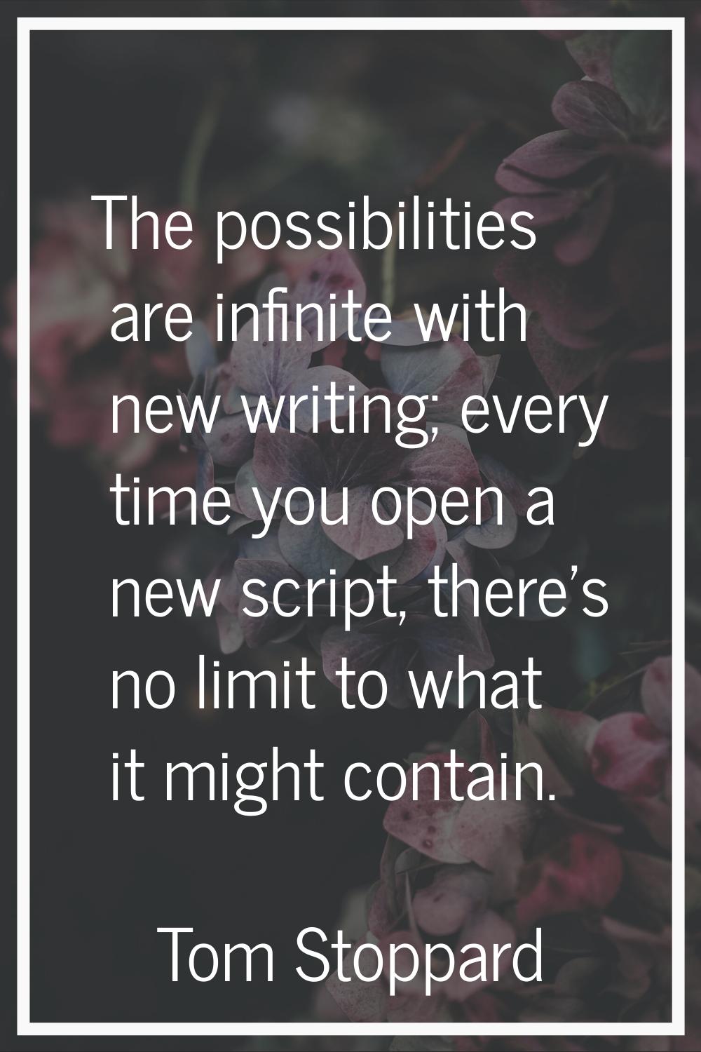 The possibilities are infinite with new writing; every time you open a new script, there's no limit