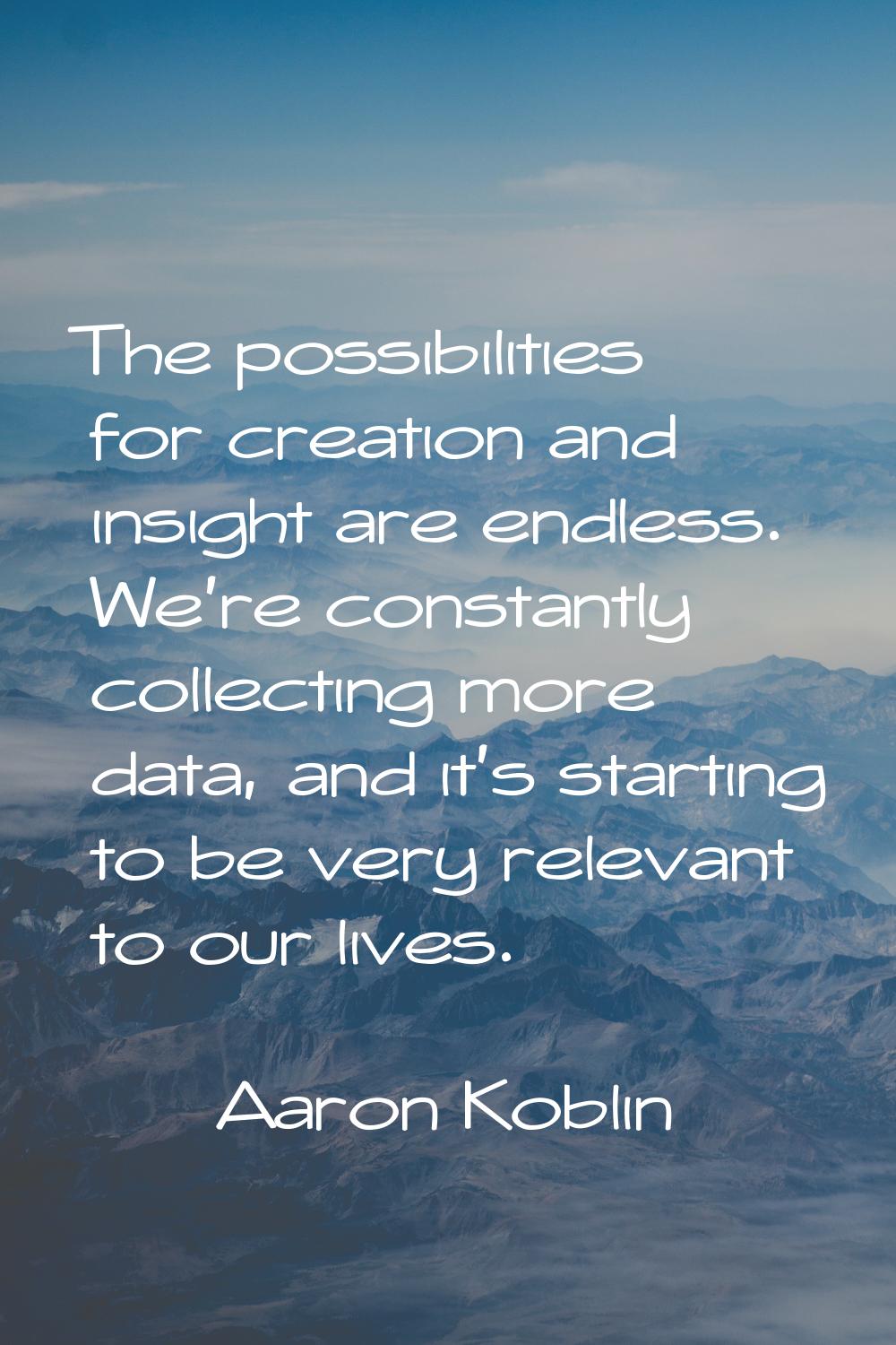 The possibilities for creation and insight are endless. We're constantly collecting more data, and 