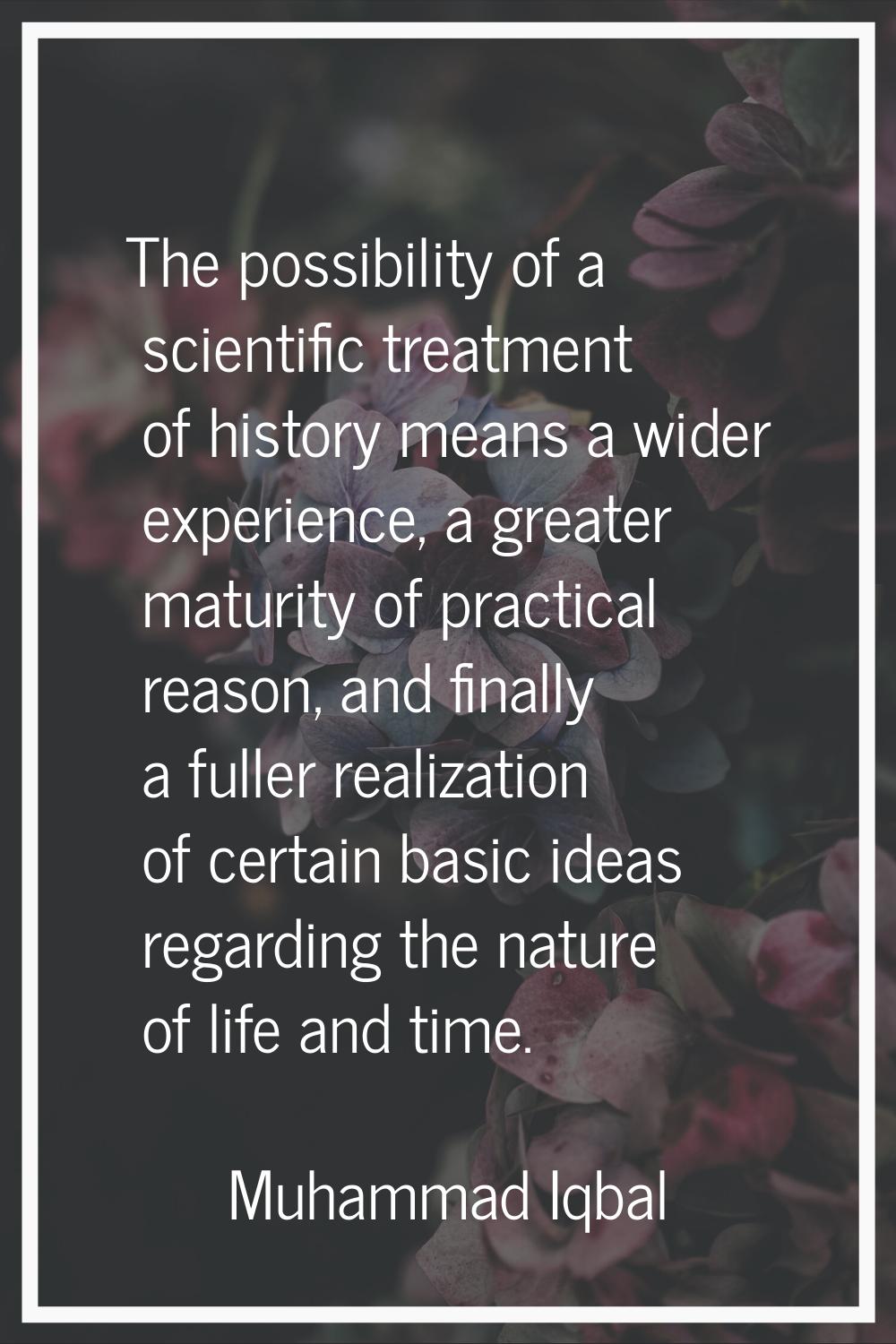 The possibility of a scientific treatment of history means a wider experience, a greater maturity o