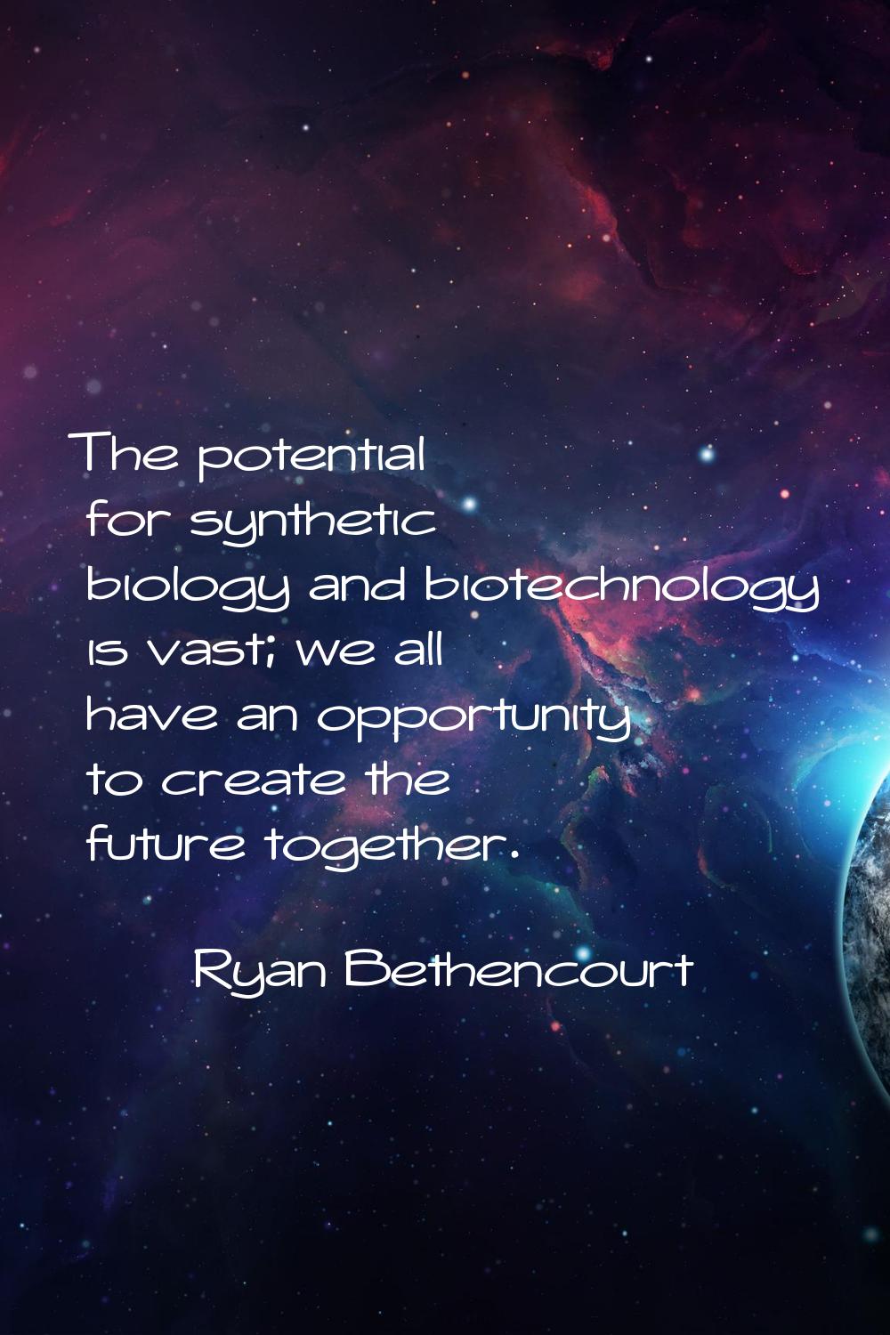 The potential for synthetic biology and biotechnology is vast; we all have an opportunity to create