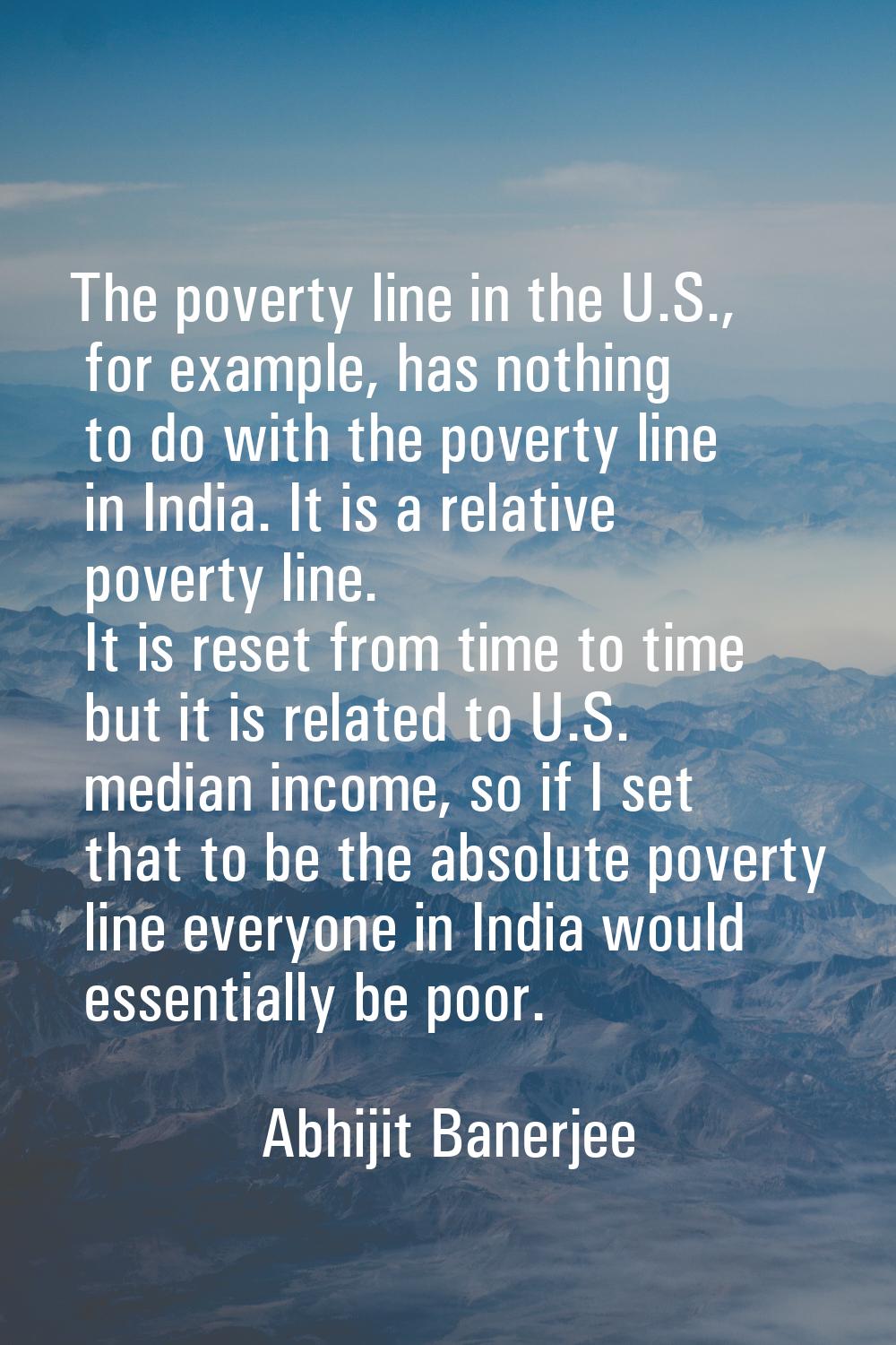 The poverty line in the U.S., for example, has nothing to do with the poverty line in India. It is 