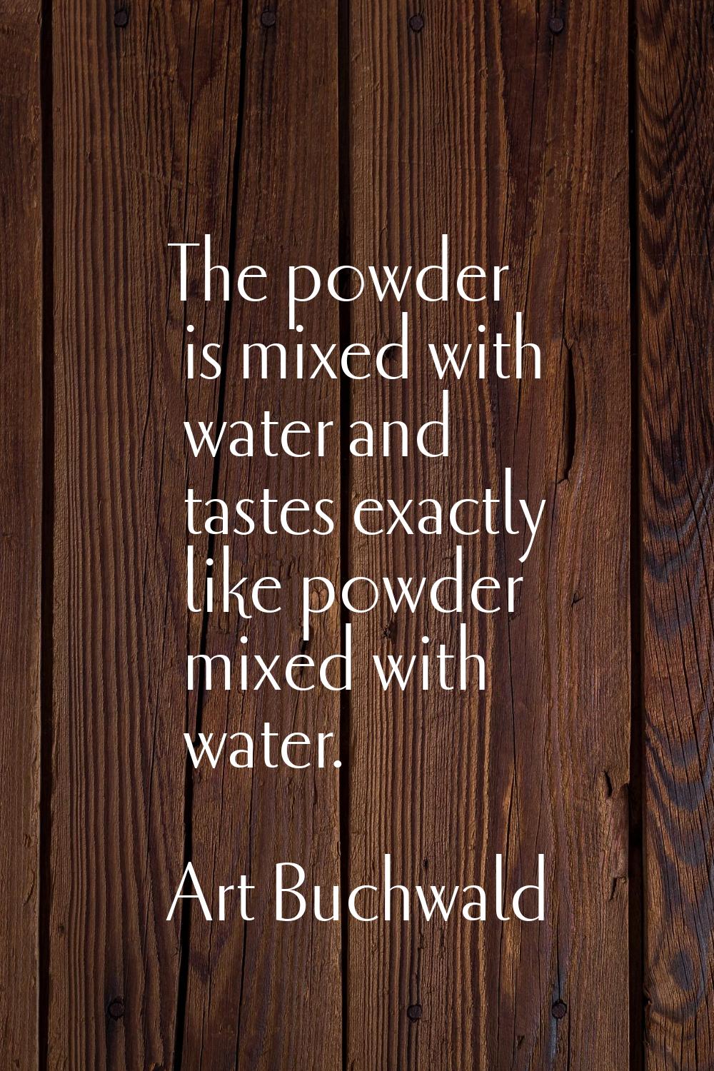 The powder is mixed with water and tastes exactly like powder mixed with water.