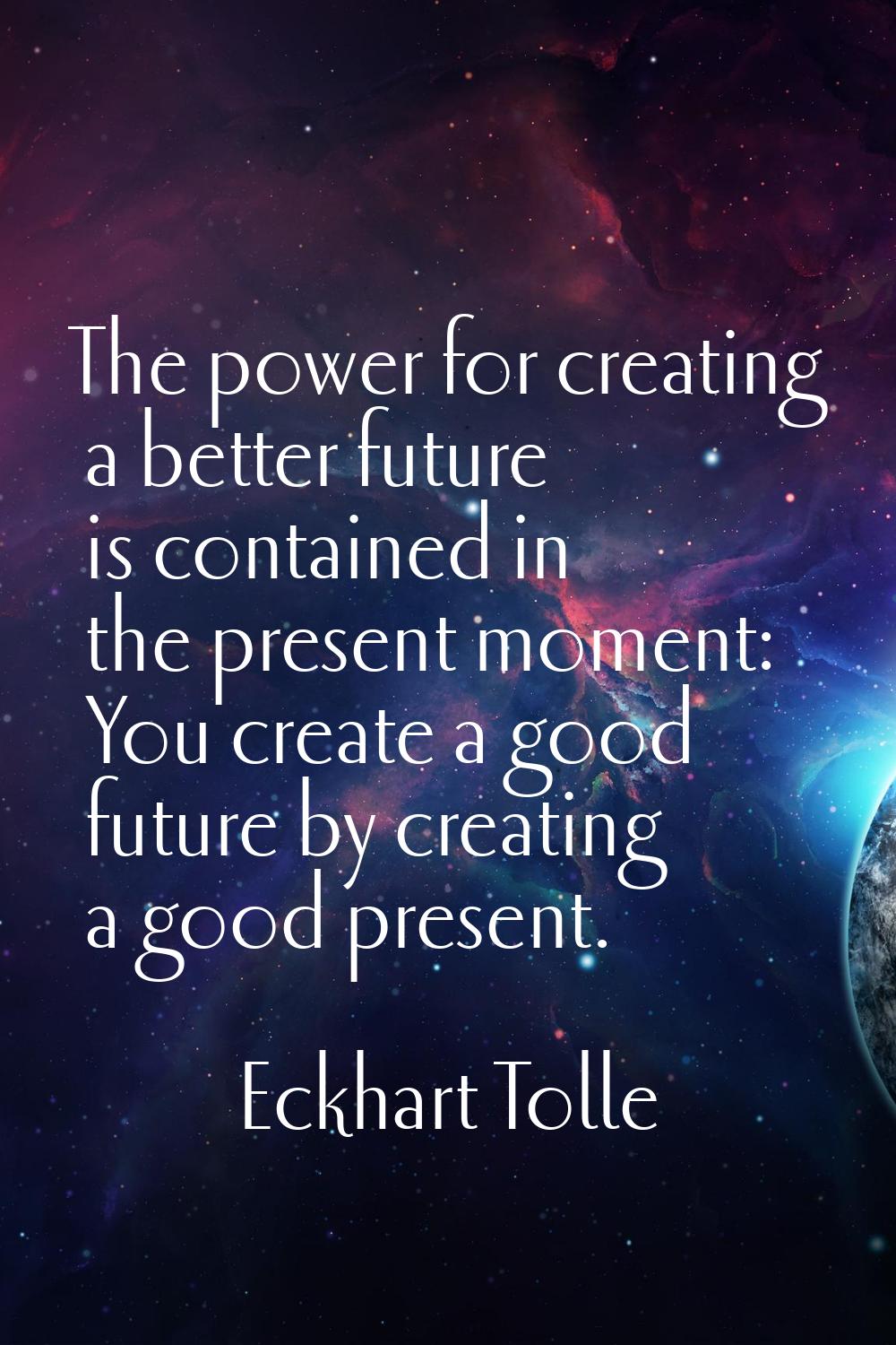 The power for creating a better future is contained in the present moment: You create a good future