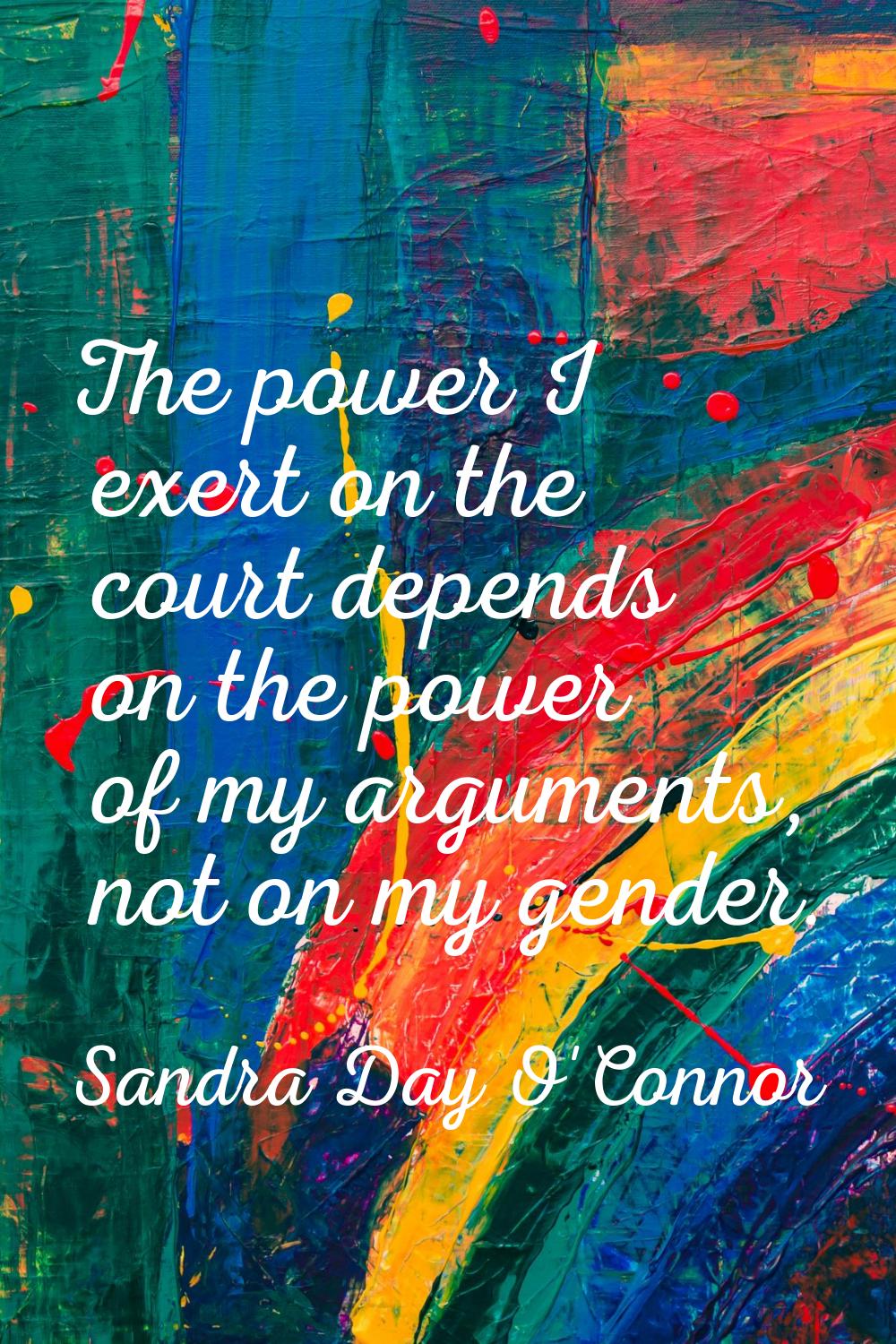 The power I exert on the court depends on the power of my arguments, not on my gender.