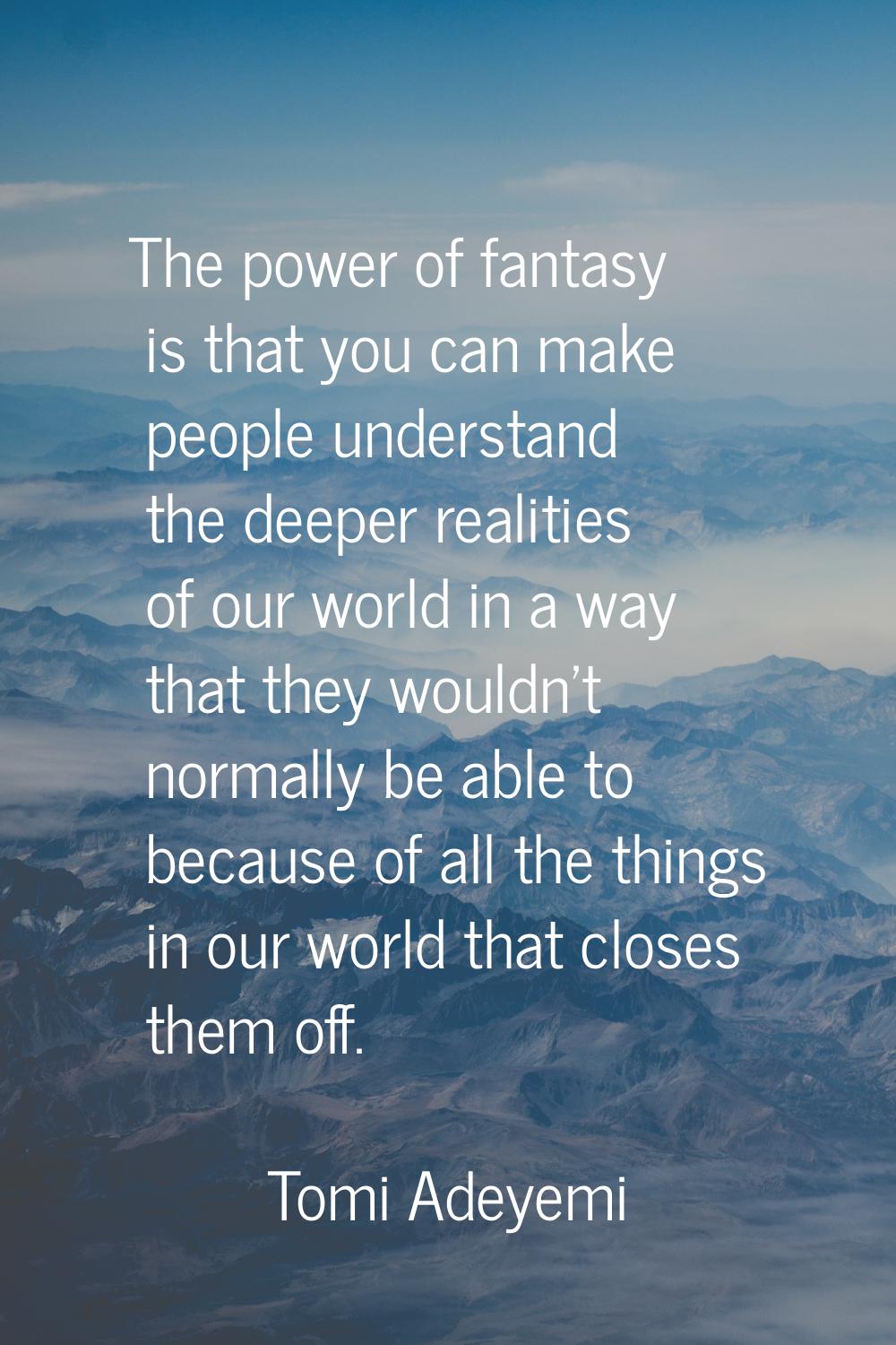 The power of fantasy is that you can make people understand the deeper realities of our world in a 