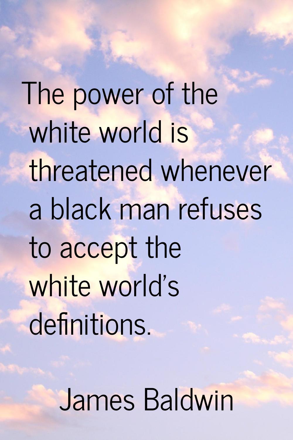 The power of the white world is threatened whenever a black man refuses to accept the white world's