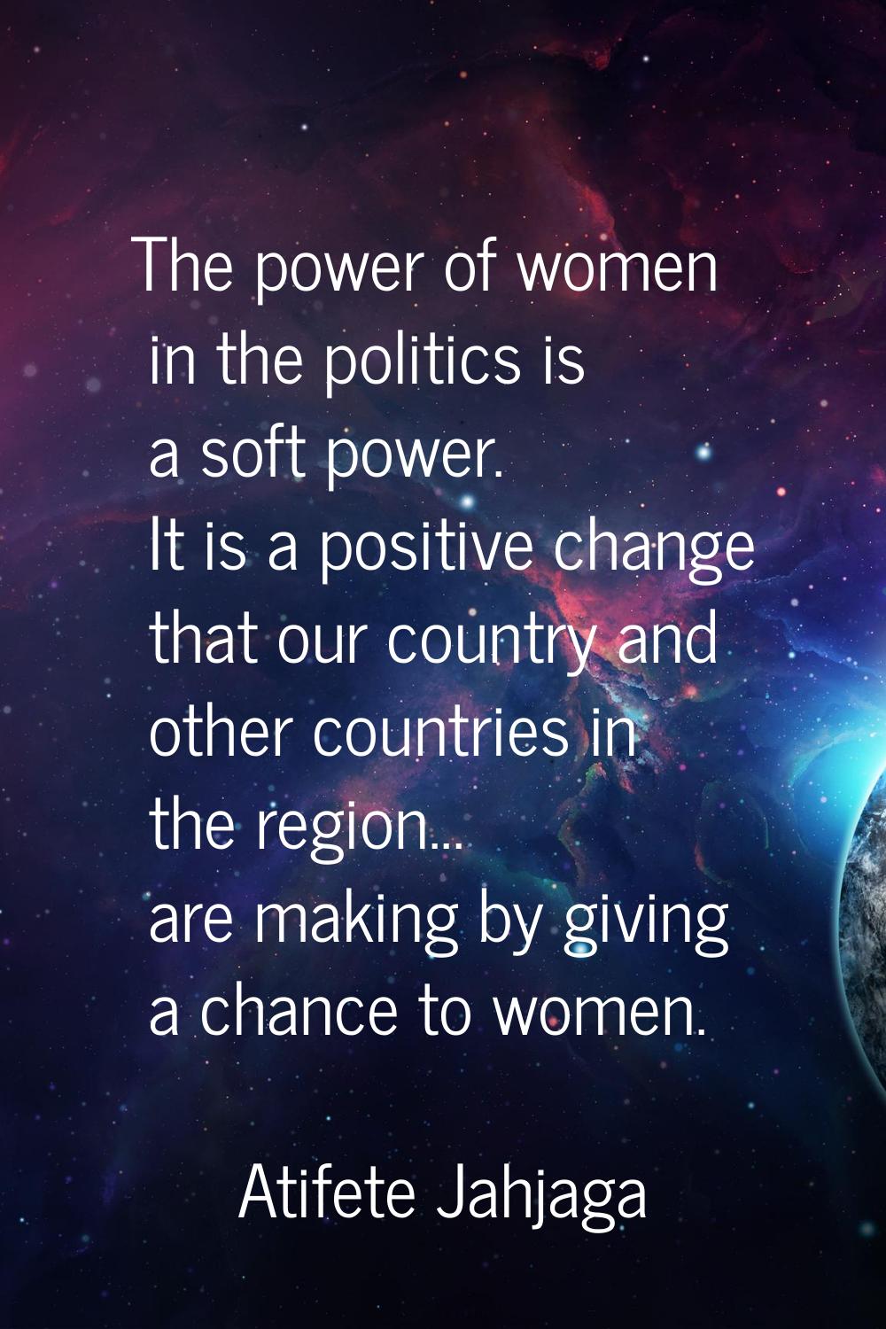 The power of women in the politics is a soft power. It is a positive change that our country and ot