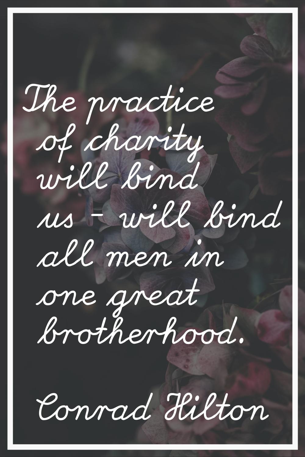 The practice of charity will bind us - will bind all men in one great brotherhood.