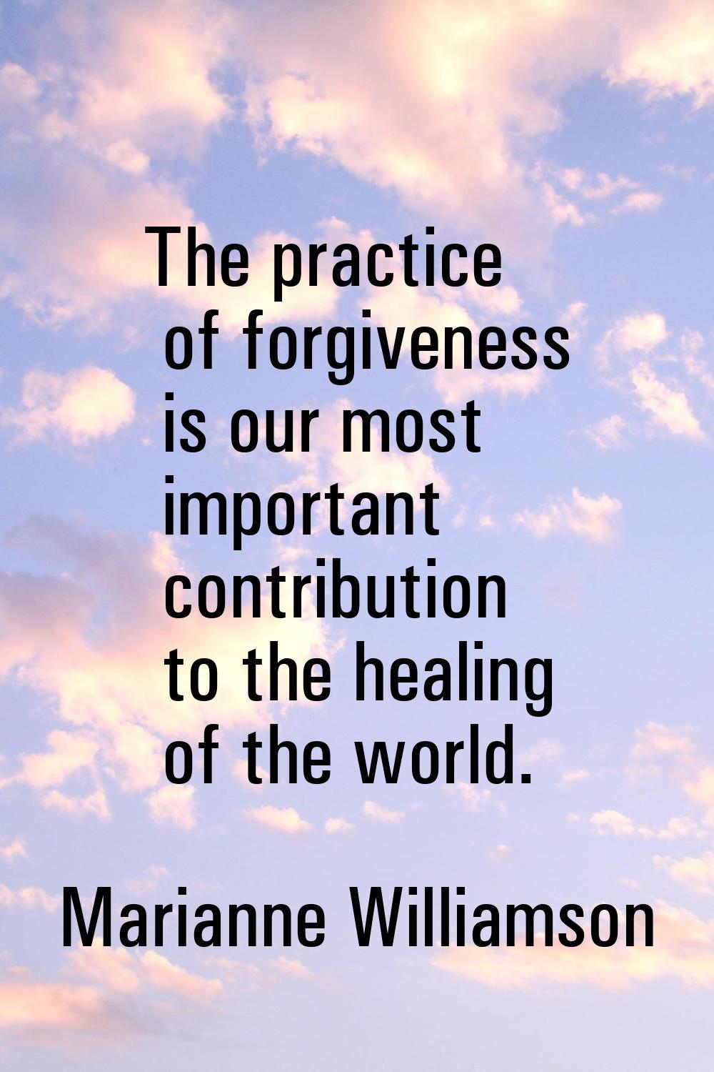 The practice of forgiveness is our most important contribution to the healing of the world.