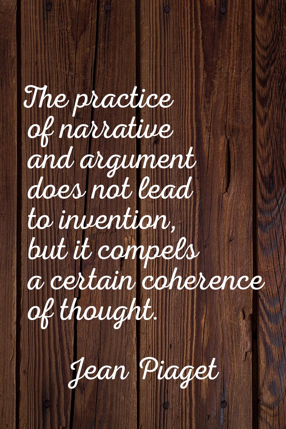 The practice of narrative and argument does not lead to invention, but it compels a certain coheren