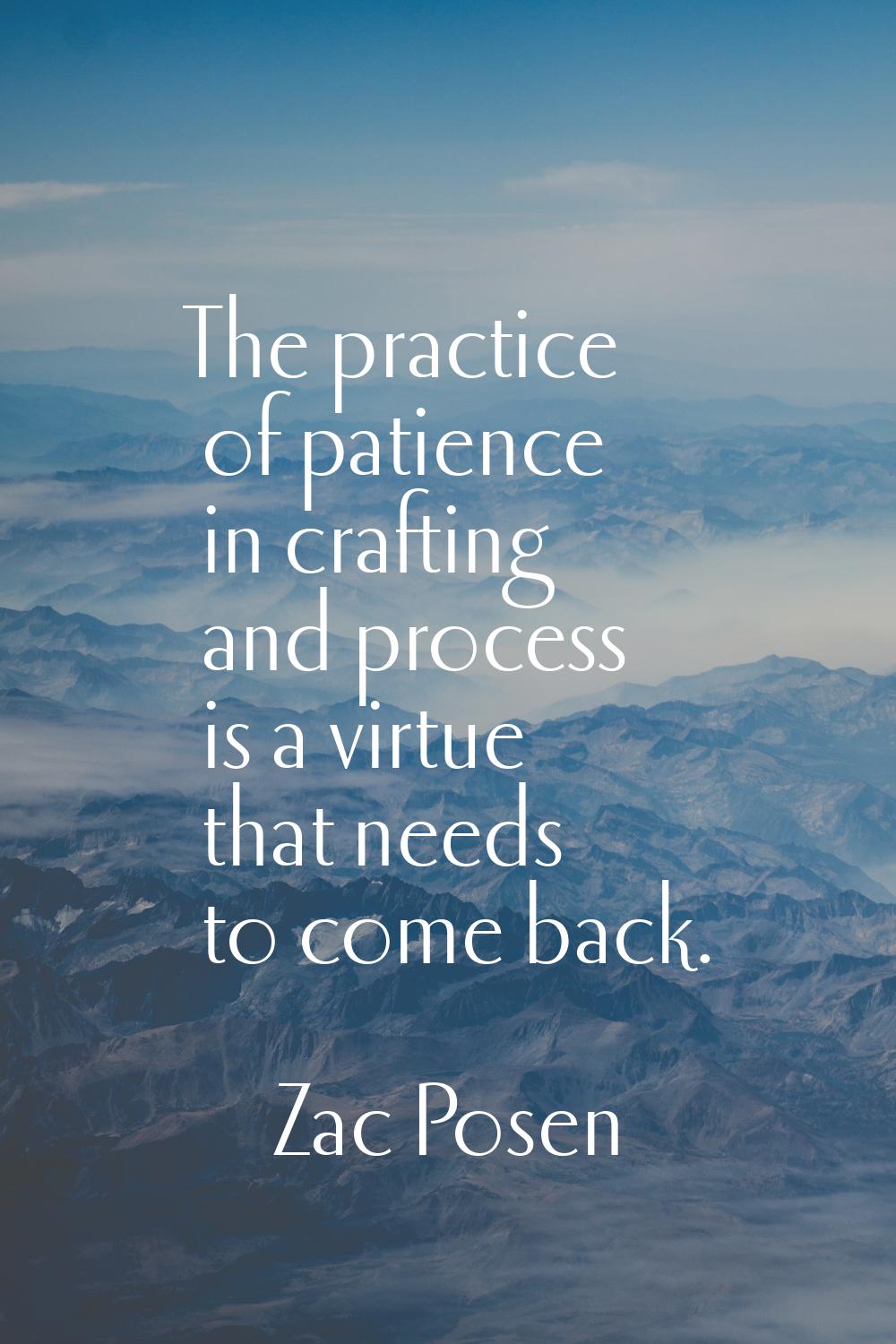The practice of patience in crafting and process is a virtue that needs to come back.