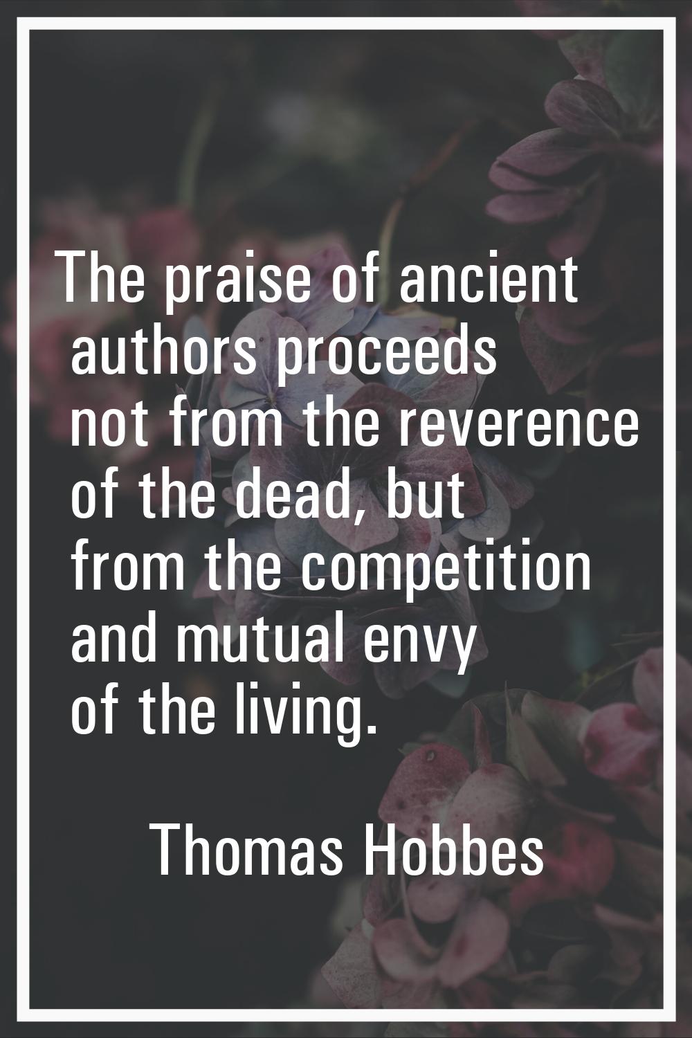 The praise of ancient authors proceeds not from the reverence of the dead, but from the competition