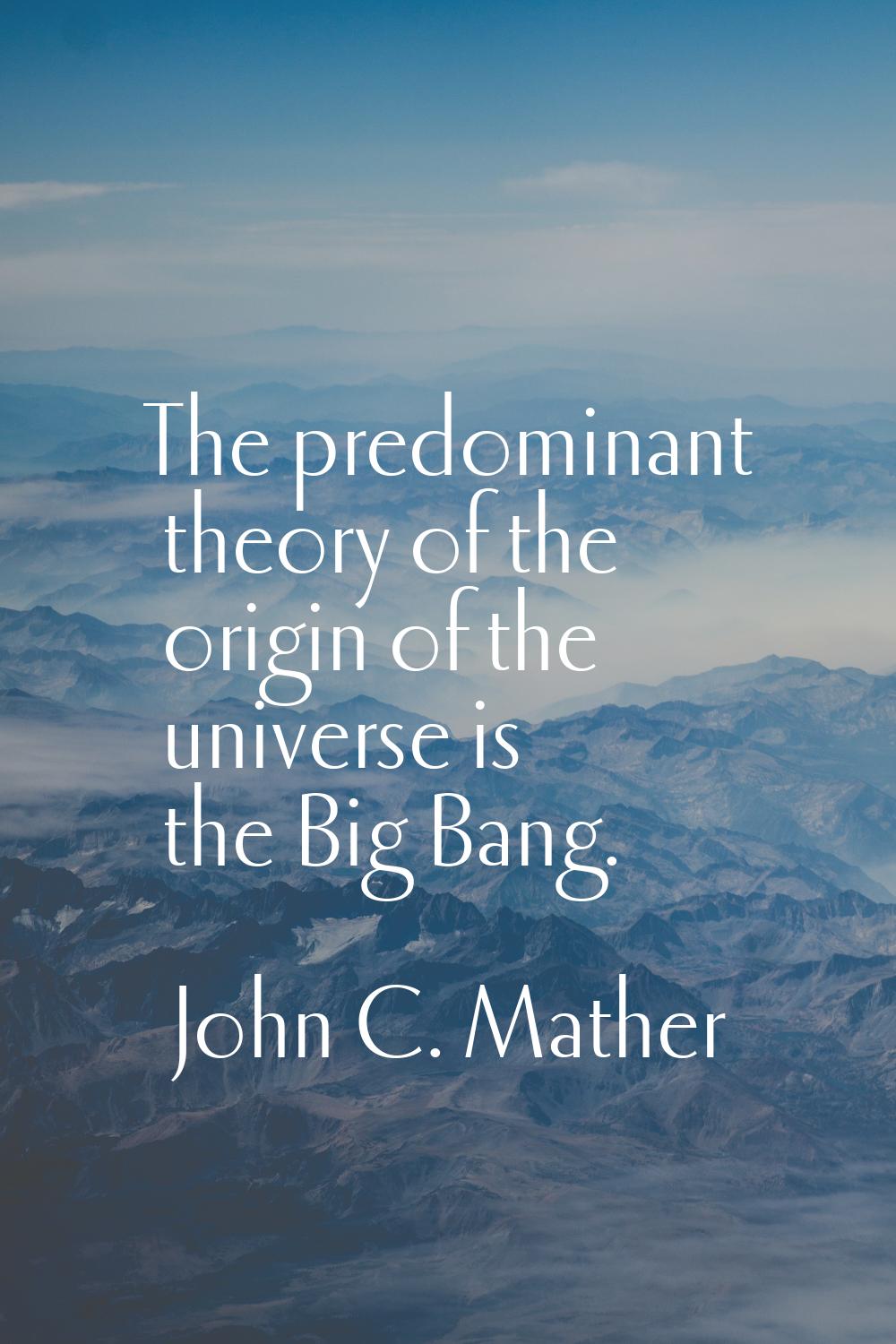 The predominant theory of the origin of the universe is the Big Bang.