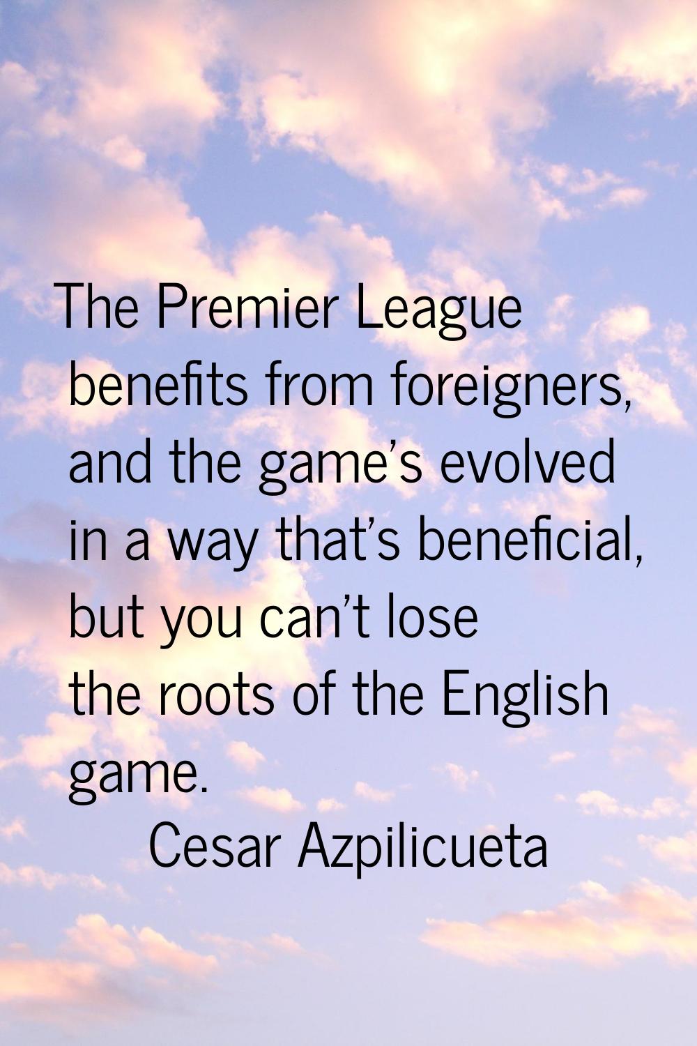 The Premier League benefits from foreigners, and the game's evolved in a way that's beneficial, but