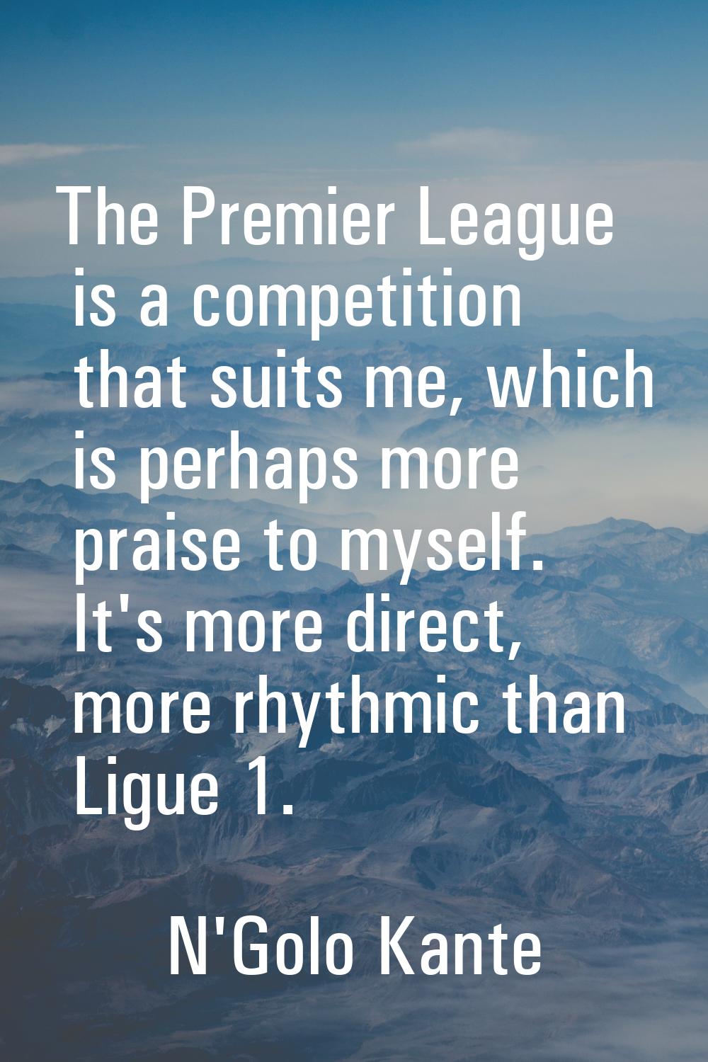 The Premier League is a competition that suits me, which is perhaps more praise to myself. It's mor