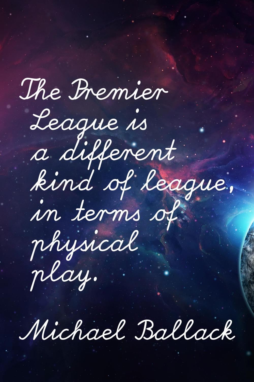 The Premier League is a different kind of league, in terms of physical play.