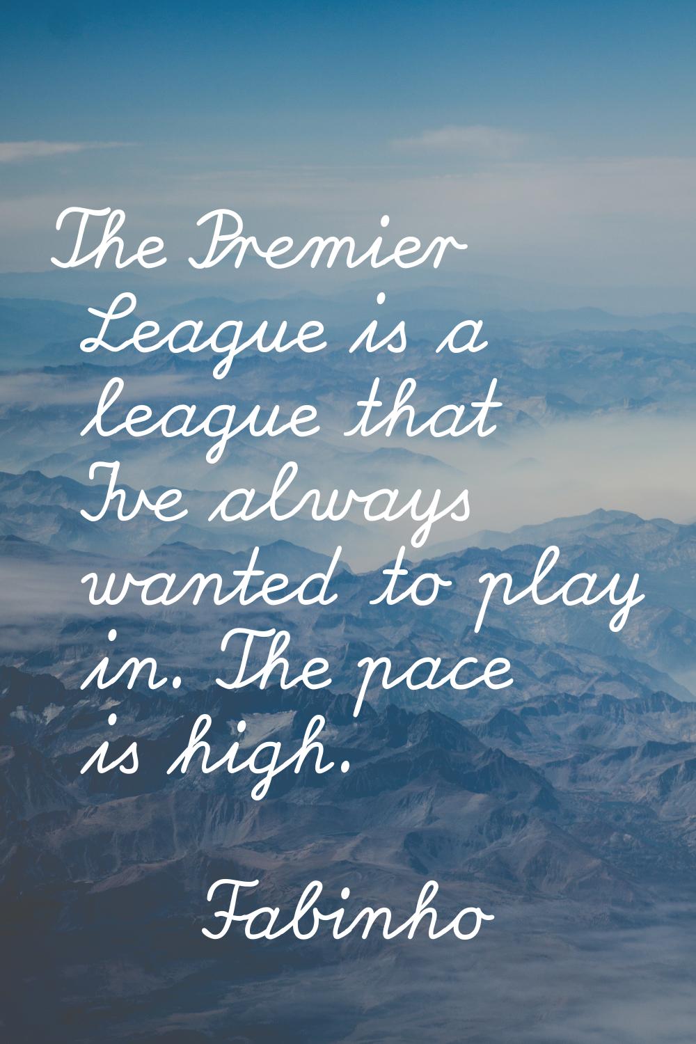 The Premier League is a league that I've always wanted to play in. The pace is high.