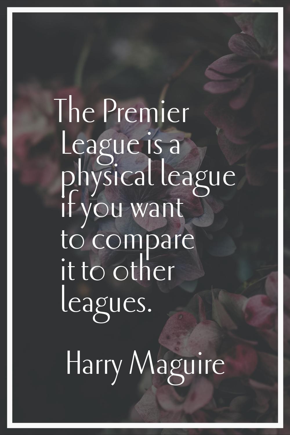 The Premier League is a physical league if you want to compare it to other leagues.