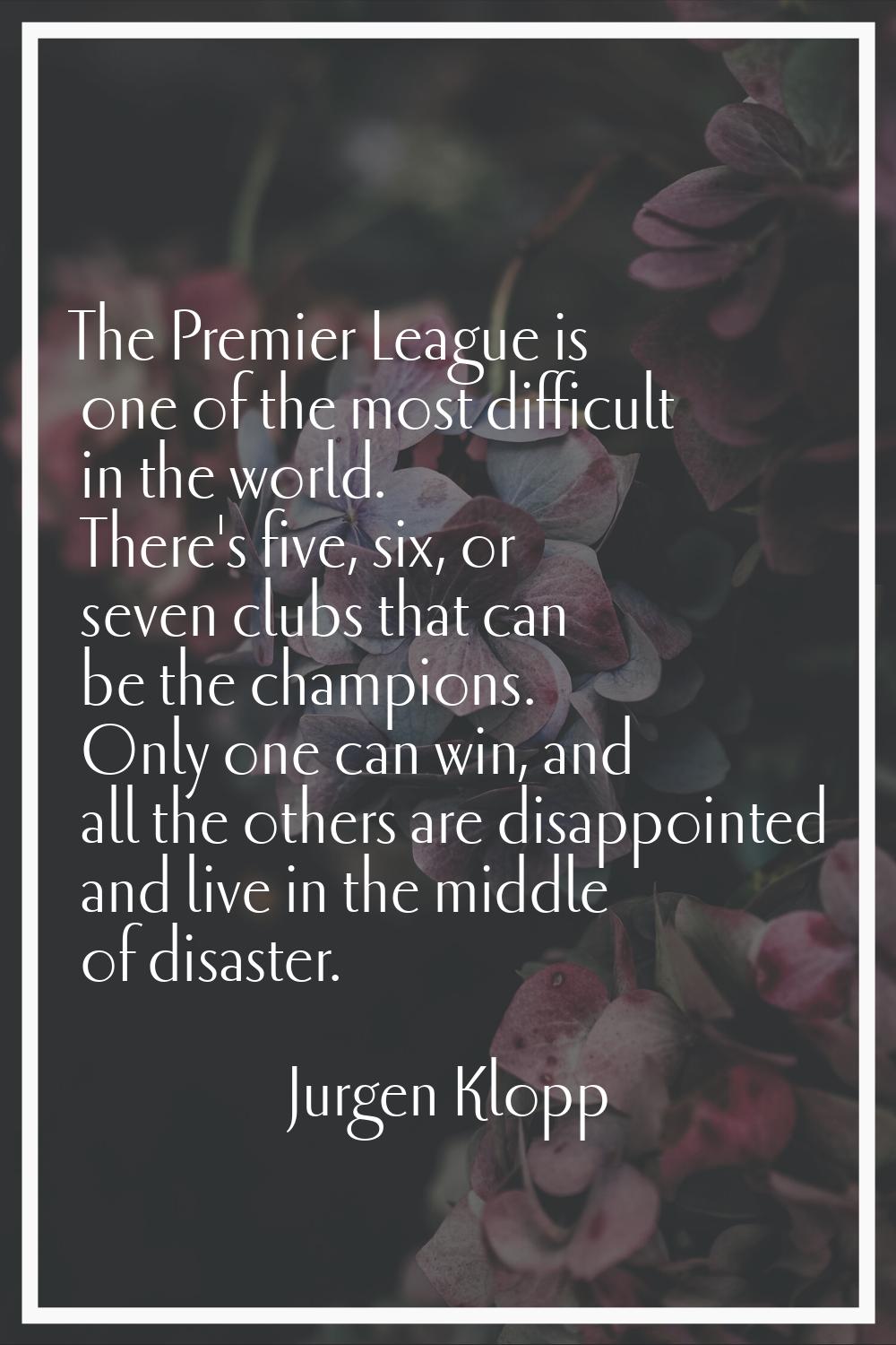 The Premier League is one of the most difficult in the world. There's five, six, or seven clubs tha