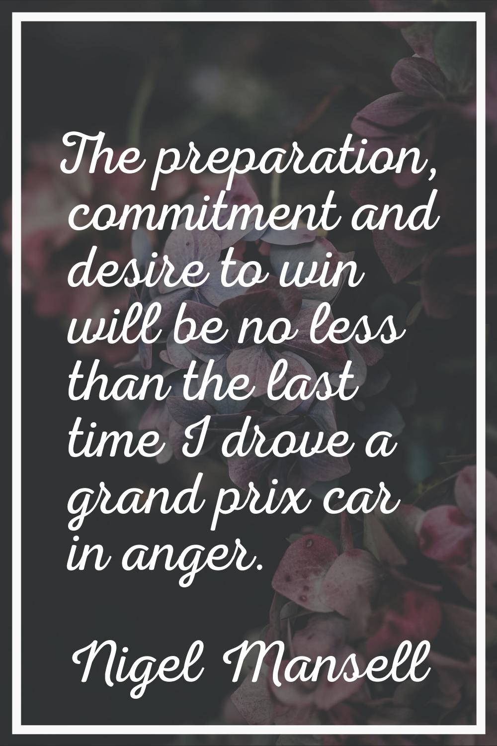 The preparation, commitment and desire to win will be no less than the last time I drove a grand pr