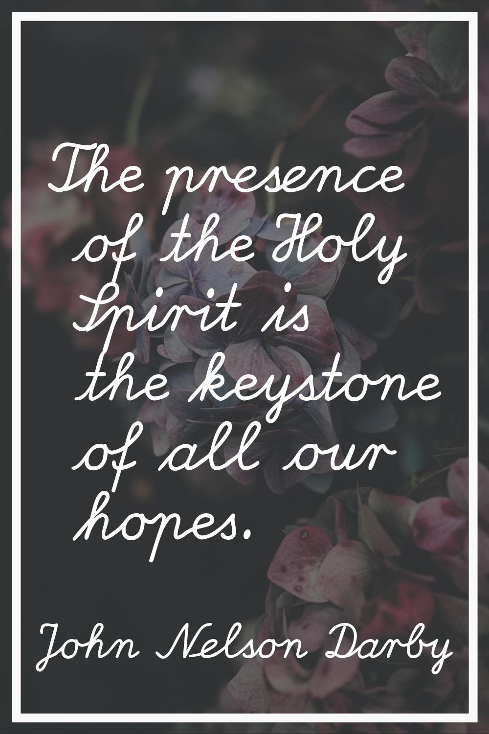 The presence of the Holy Spirit is the keystone of all our hopes.