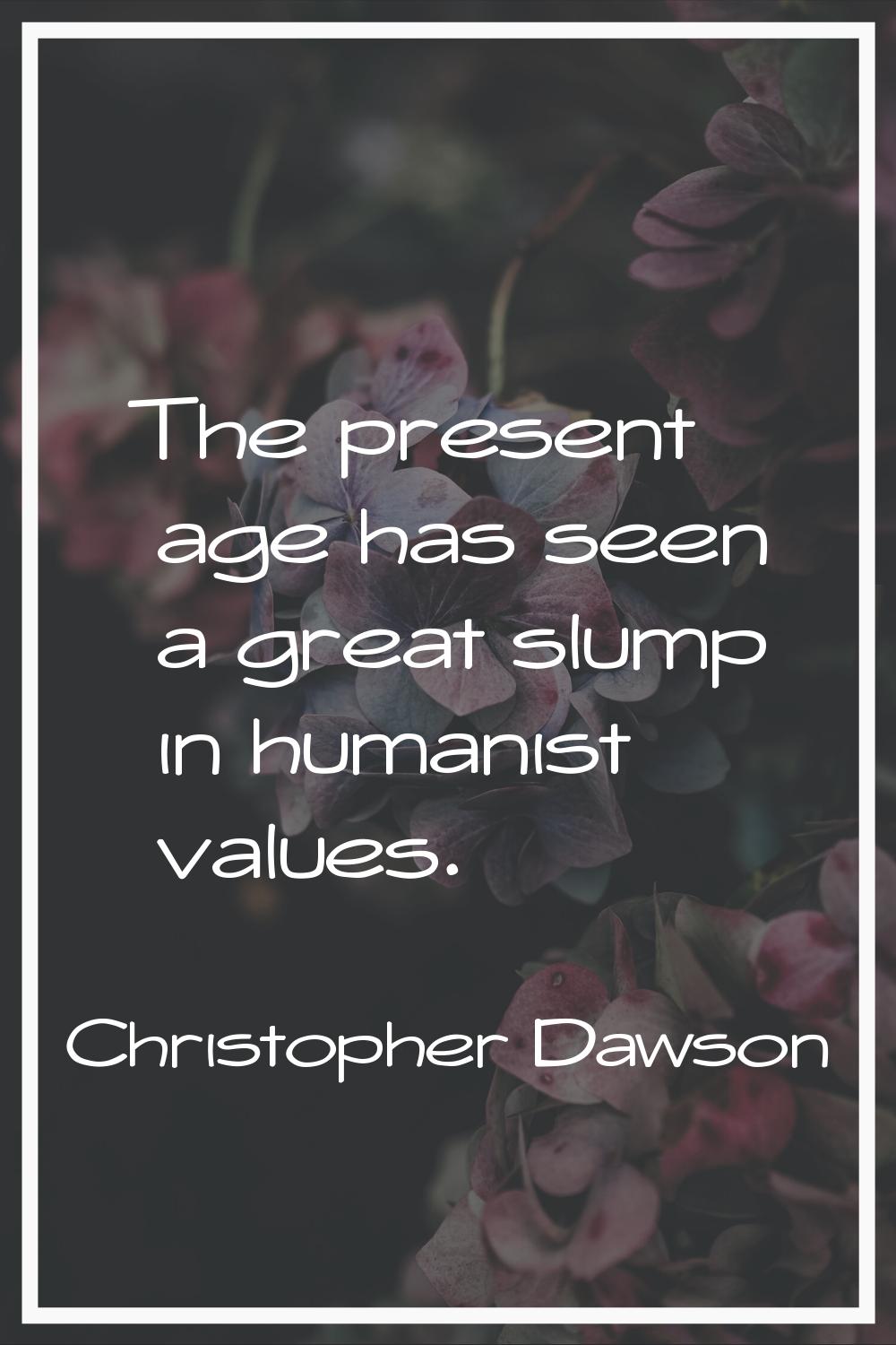 The present age has seen a great slump in humanist values.