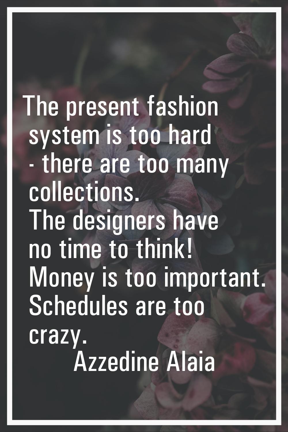 The present fashion system is too hard - there are too many collections. The designers have no time