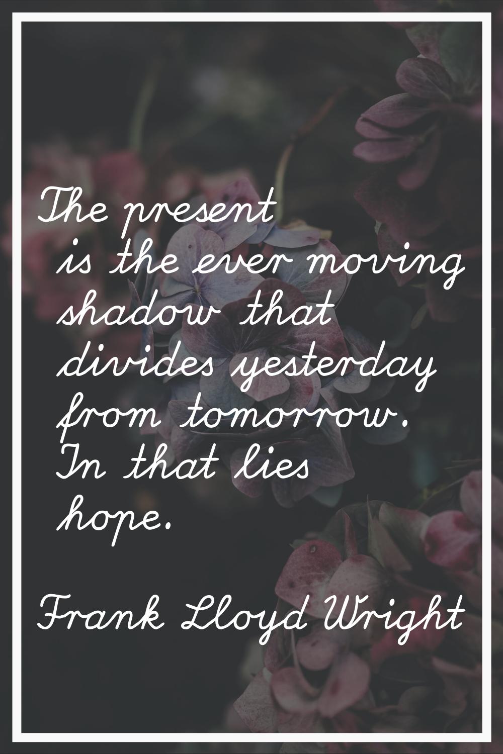 The present is the ever moving shadow that divides yesterday from tomorrow. In that lies hope.