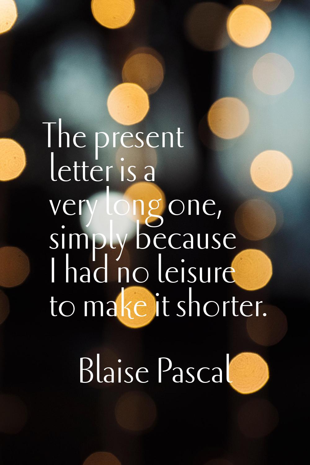 The present letter is a very long one, simply because I had no leisure to make it shorter.