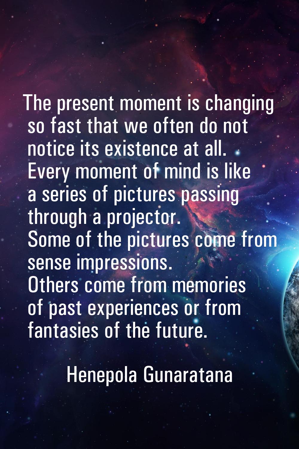 The present moment is changing so fast that we often do not notice its existence at all. Every mome