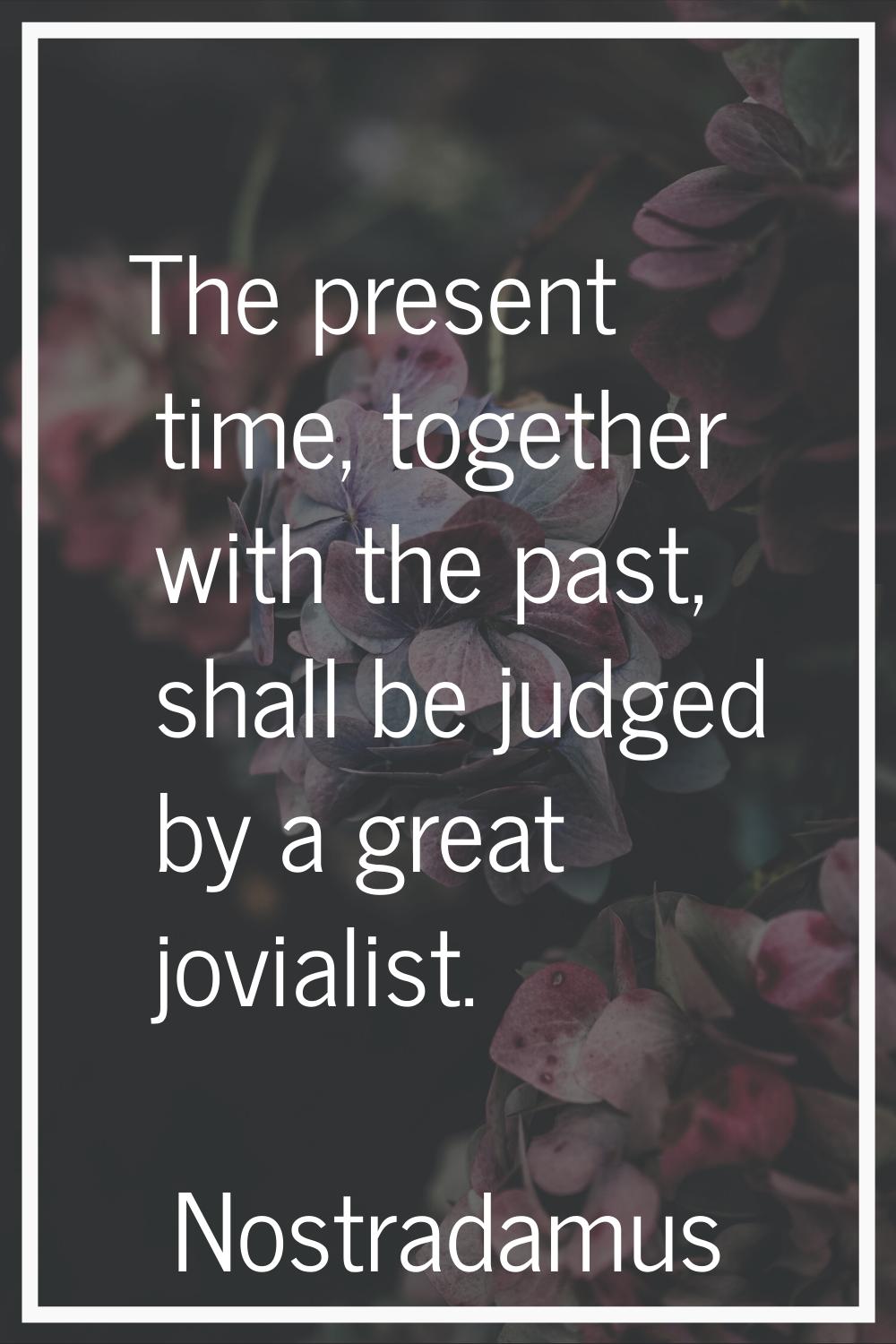 The present time, together with the past, shall be judged by a great jovialist.